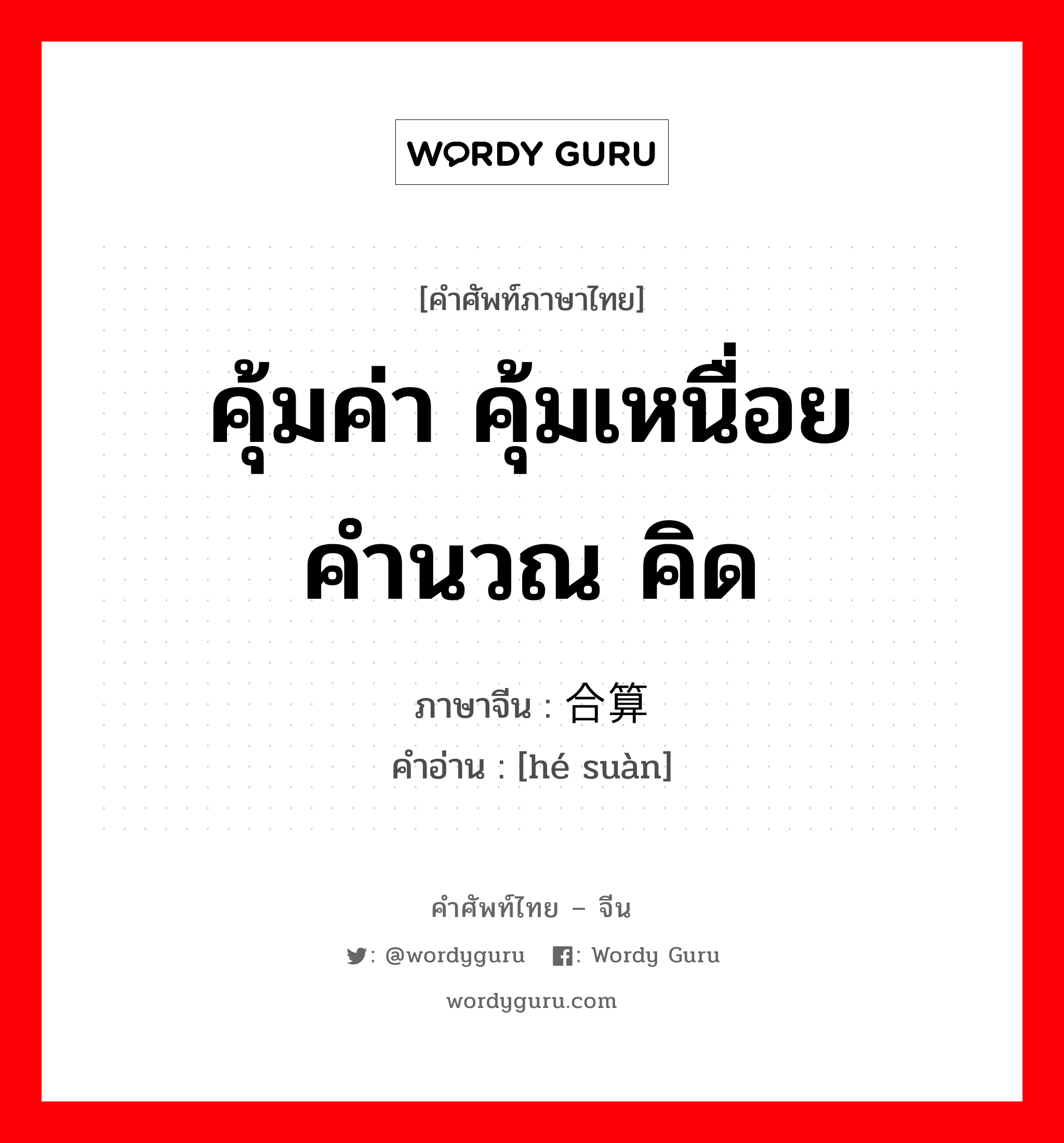 คุ้มค่า คุ้มเหนื่อย คำนวณ คิด ภาษาจีนคืออะไร, คำศัพท์ภาษาไทย - จีน คุ้มค่า คุ้มเหนื่อย คำนวณ คิด ภาษาจีน 合算 คำอ่าน [hé suàn]