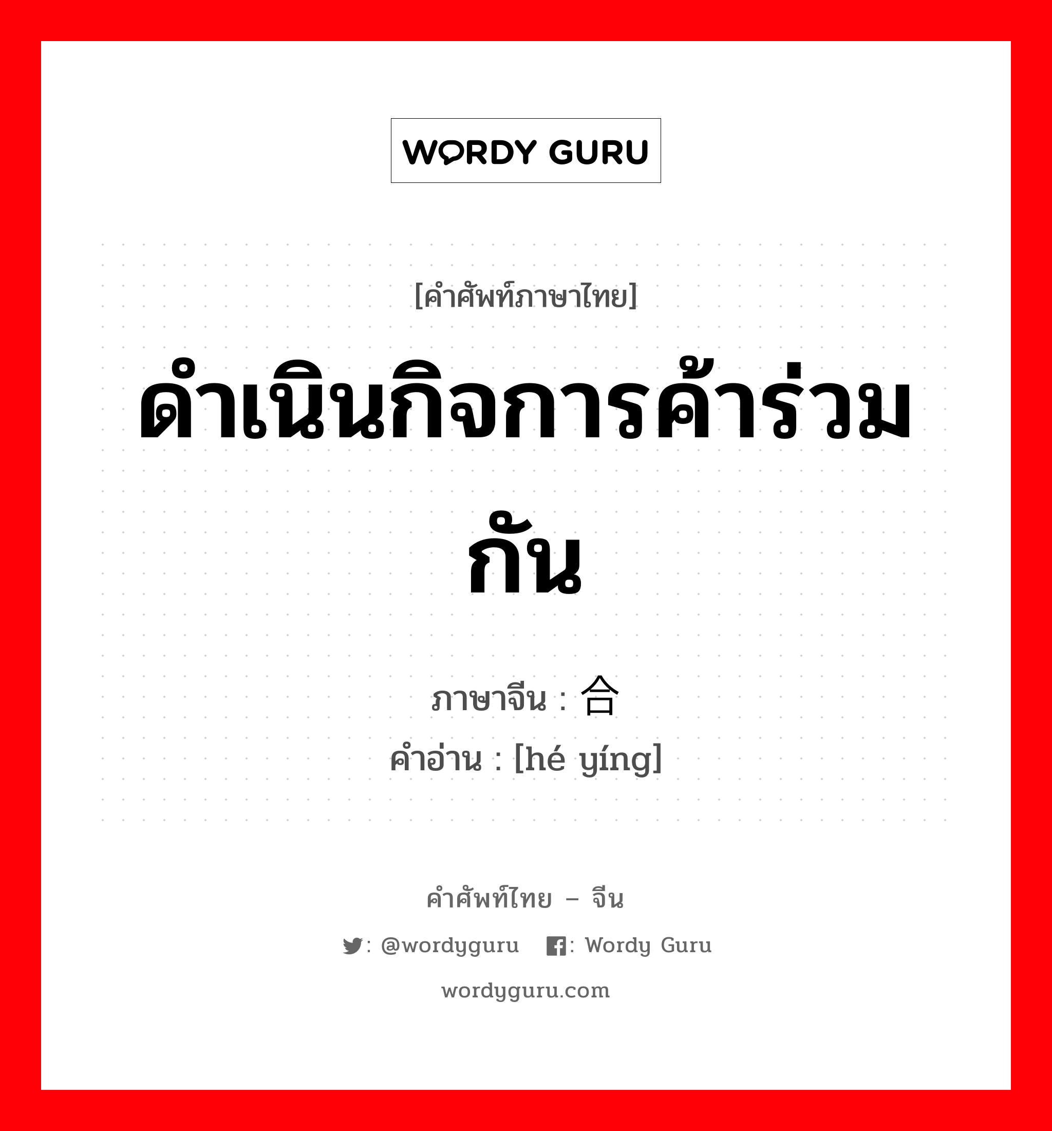 ดำเนินกิจการค้าร่วมกัน ภาษาจีนคืออะไร, คำศัพท์ภาษาไทย - จีน ดำเนินกิจการค้าร่วมกัน ภาษาจีน 合营 คำอ่าน [hé yíng]