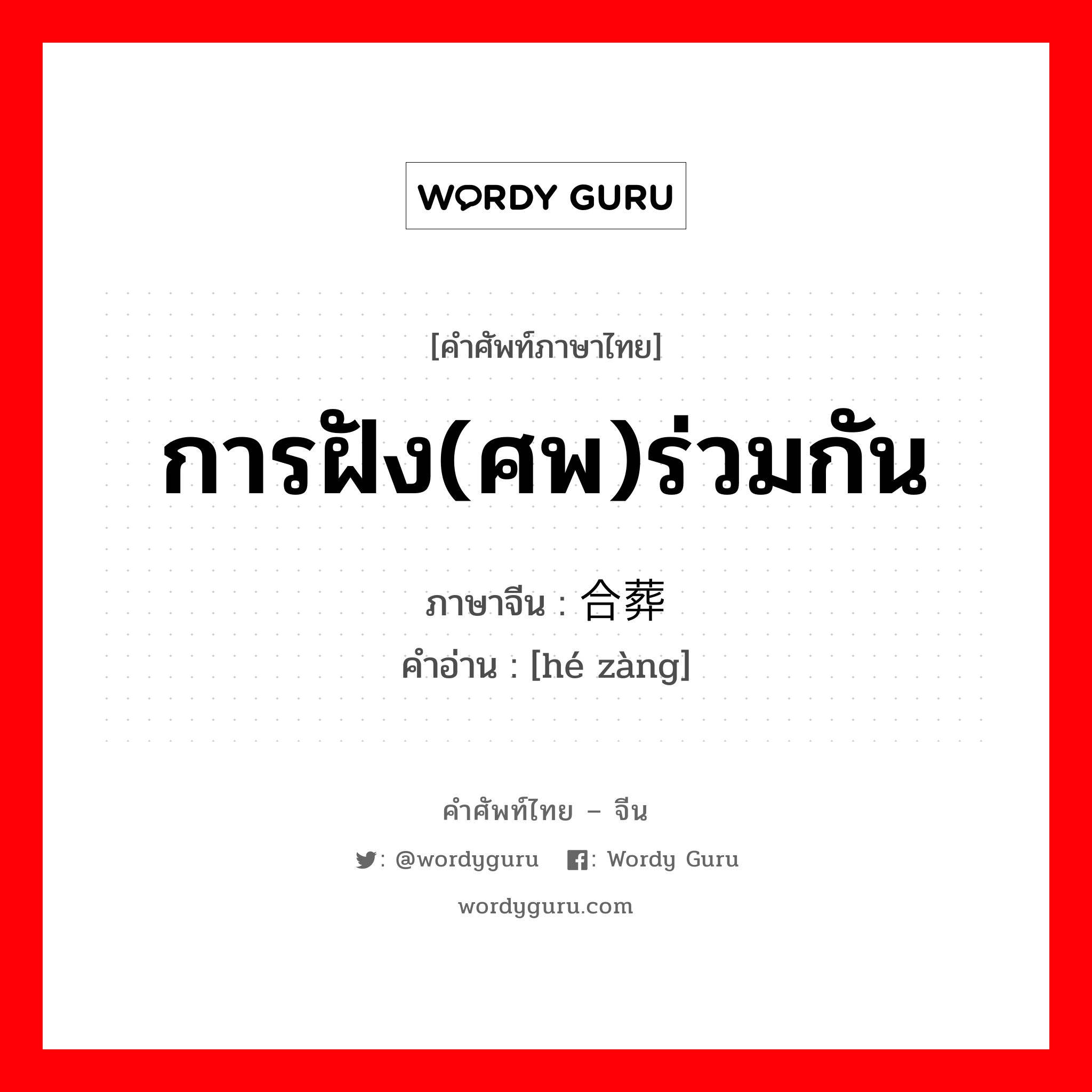 การฝัง(ศพ)ร่วมกัน ภาษาจีนคืออะไร, คำศัพท์ภาษาไทย - จีน การฝัง(ศพ)ร่วมกัน ภาษาจีน 合葬 คำอ่าน [hé zàng]