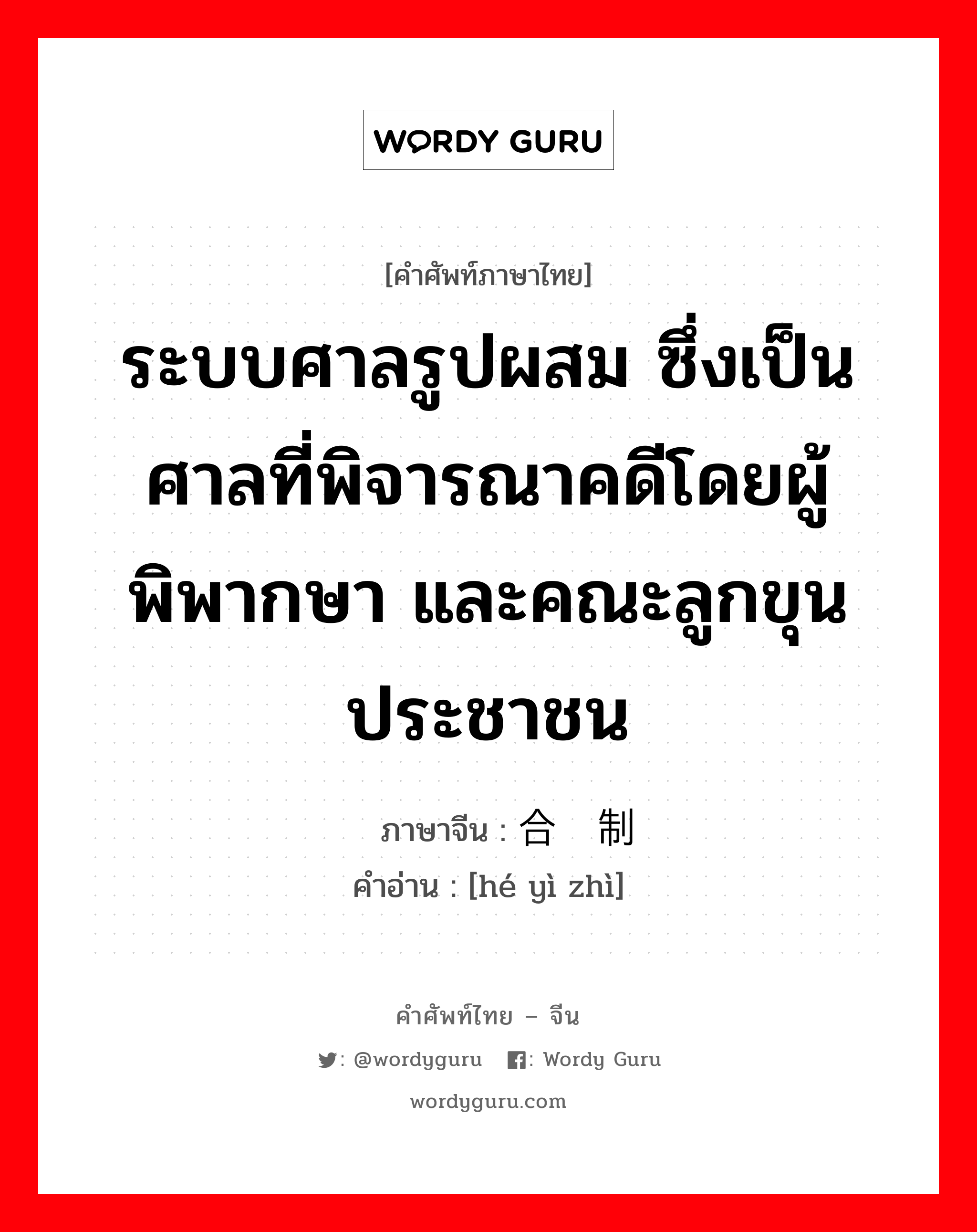 ระบบศาลรูปผสม ซึ่งเป็นศาลที่พิจารณาคดีโดยผู้พิพากษา และคณะลูกขุนประชาชน ภาษาจีนคืออะไร, คำศัพท์ภาษาไทย - จีน ระบบศาลรูปผสม ซึ่งเป็นศาลที่พิจารณาคดีโดยผู้พิพากษา และคณะลูกขุนประชาชน ภาษาจีน 合议制 คำอ่าน [hé yì zhì]