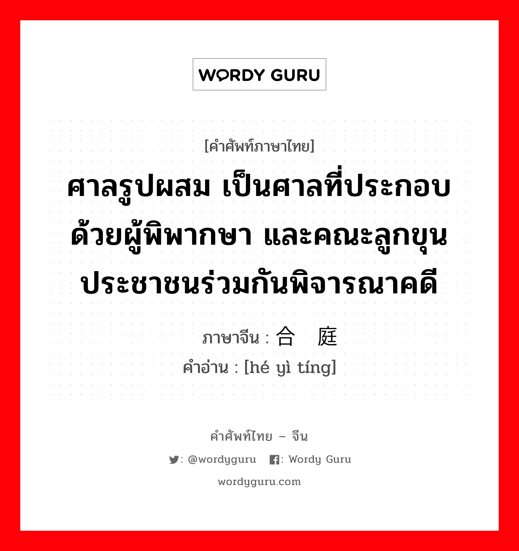 ศาลรูปผสม เป็นศาลที่ประกอบด้วยผู้พิพากษา และคณะลูกขุนประชาชนร่วมกันพิจารณาคดี ภาษาจีนคืออะไร, คำศัพท์ภาษาไทย - จีน ศาลรูปผสม เป็นศาลที่ประกอบด้วยผู้พิพากษา และคณะลูกขุนประชาชนร่วมกันพิจารณาคดี ภาษาจีน 合议庭 คำอ่าน [hé yì tíng]