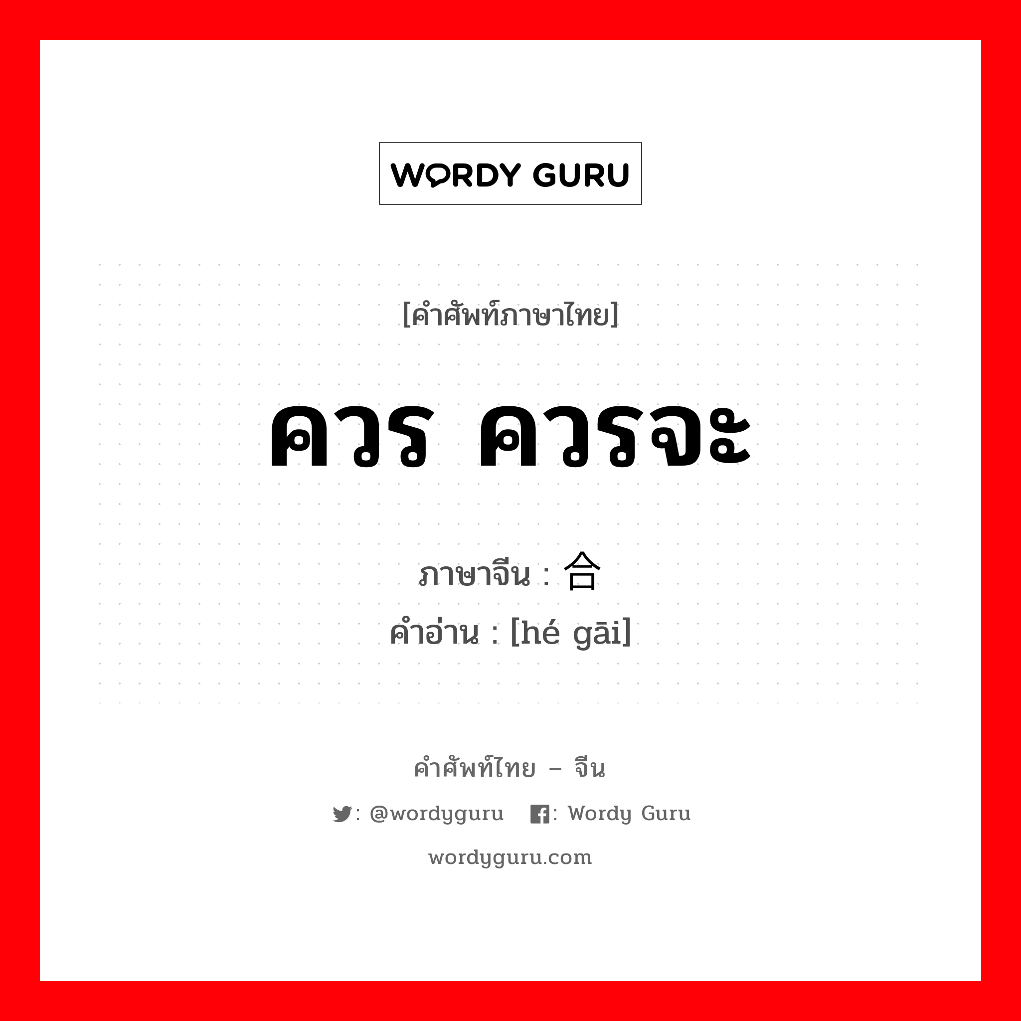 ควร ควรจะ ภาษาจีนคืออะไร, คำศัพท์ภาษาไทย - จีน ควร ควรจะ ภาษาจีน 合该 คำอ่าน [hé gāi]