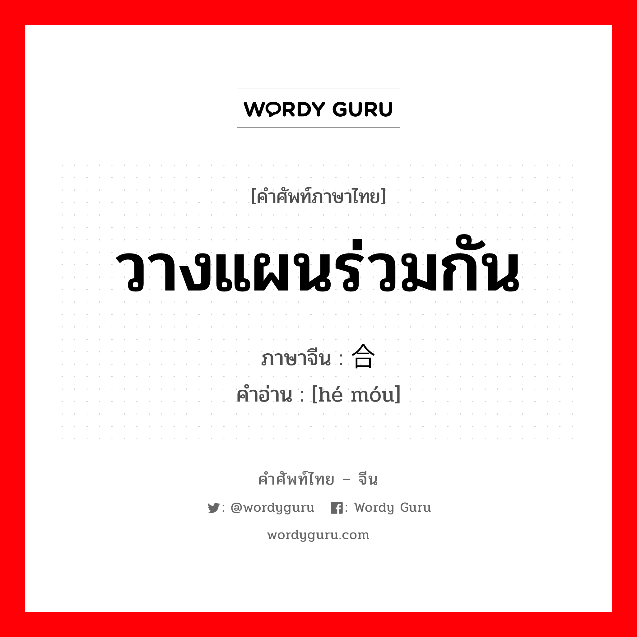 วางแผนร่วมกัน ภาษาจีนคืออะไร, คำศัพท์ภาษาไทย - จีน วางแผนร่วมกัน ภาษาจีน 合谋 คำอ่าน [hé móu]