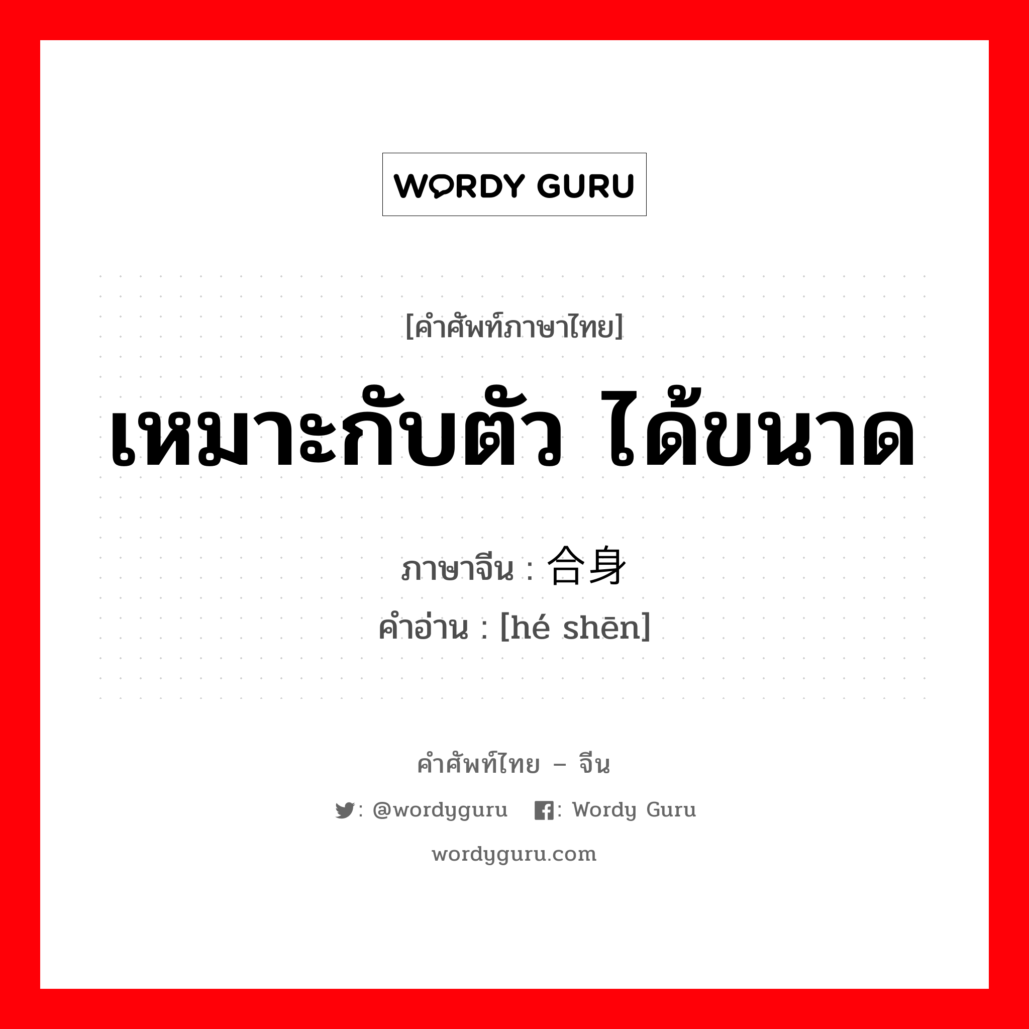 เหมาะกับตัว ได้ขนาด ภาษาจีนคืออะไร, คำศัพท์ภาษาไทย - จีน เหมาะกับตัว ได้ขนาด ภาษาจีน 合身 คำอ่าน [hé shēn]