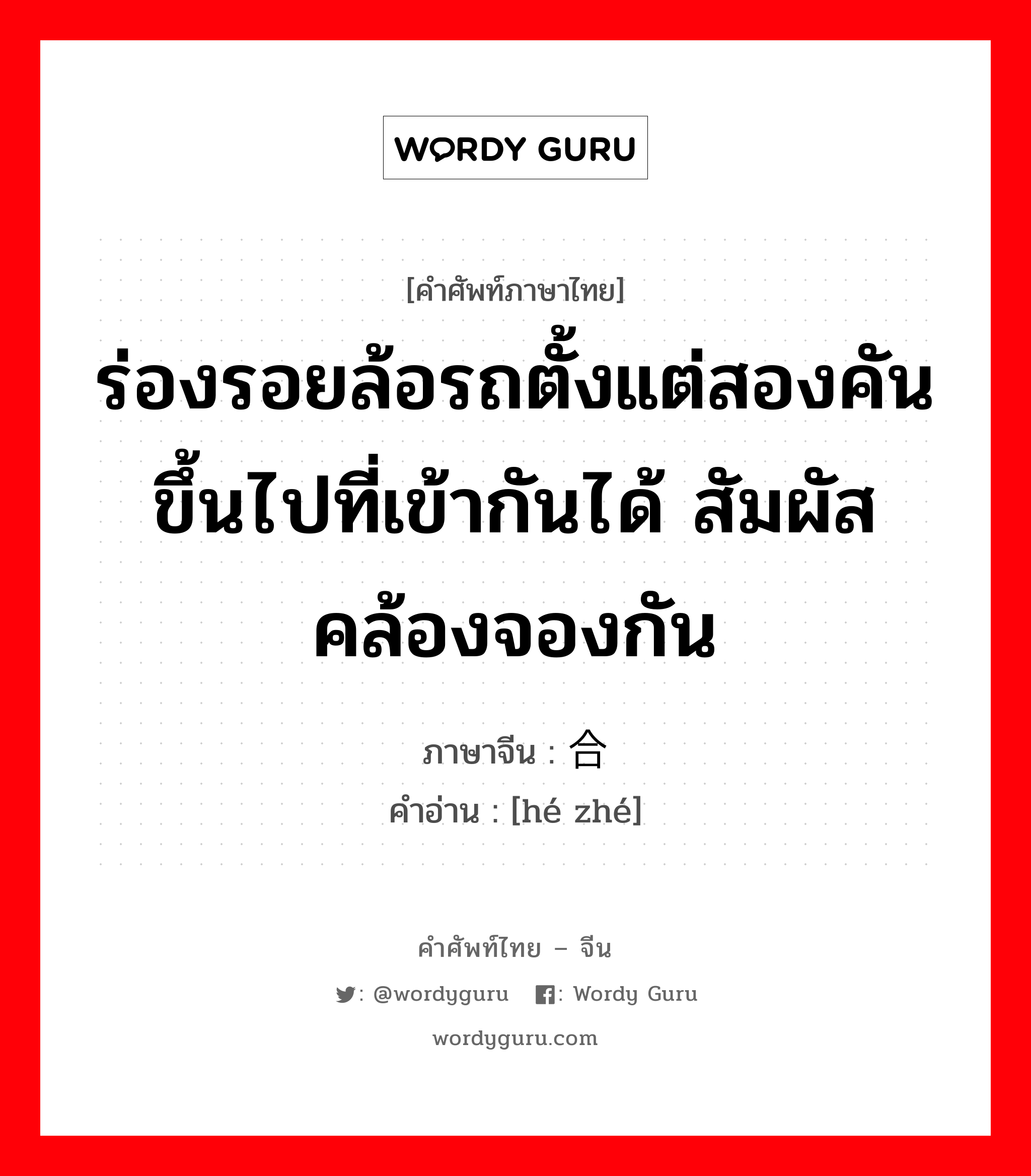 ร่องรอยล้อรถตั้งแต่สองคันขึ้นไปที่เข้ากันได้ สัมผัสคล้องจองกัน ภาษาจีนคืออะไร, คำศัพท์ภาษาไทย - จีน ร่องรอยล้อรถตั้งแต่สองคันขึ้นไปที่เข้ากันได้ สัมผัสคล้องจองกัน ภาษาจีน 合辙 คำอ่าน [hé zhé]