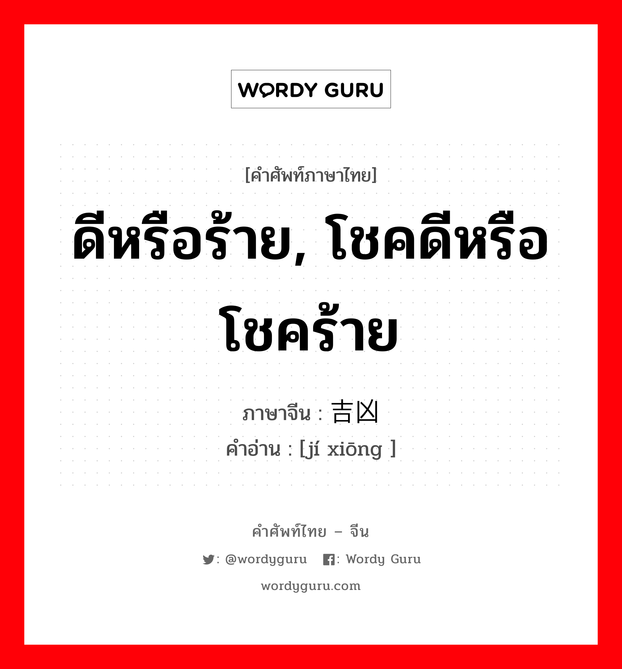 ดีหรือร้าย, โชคดีหรือโชคร้าย ภาษาจีนคืออะไร, คำศัพท์ภาษาไทย - จีน ดีหรือร้าย, โชคดีหรือโชคร้าย ภาษาจีน 吉凶 คำอ่าน [jí xiōng ]