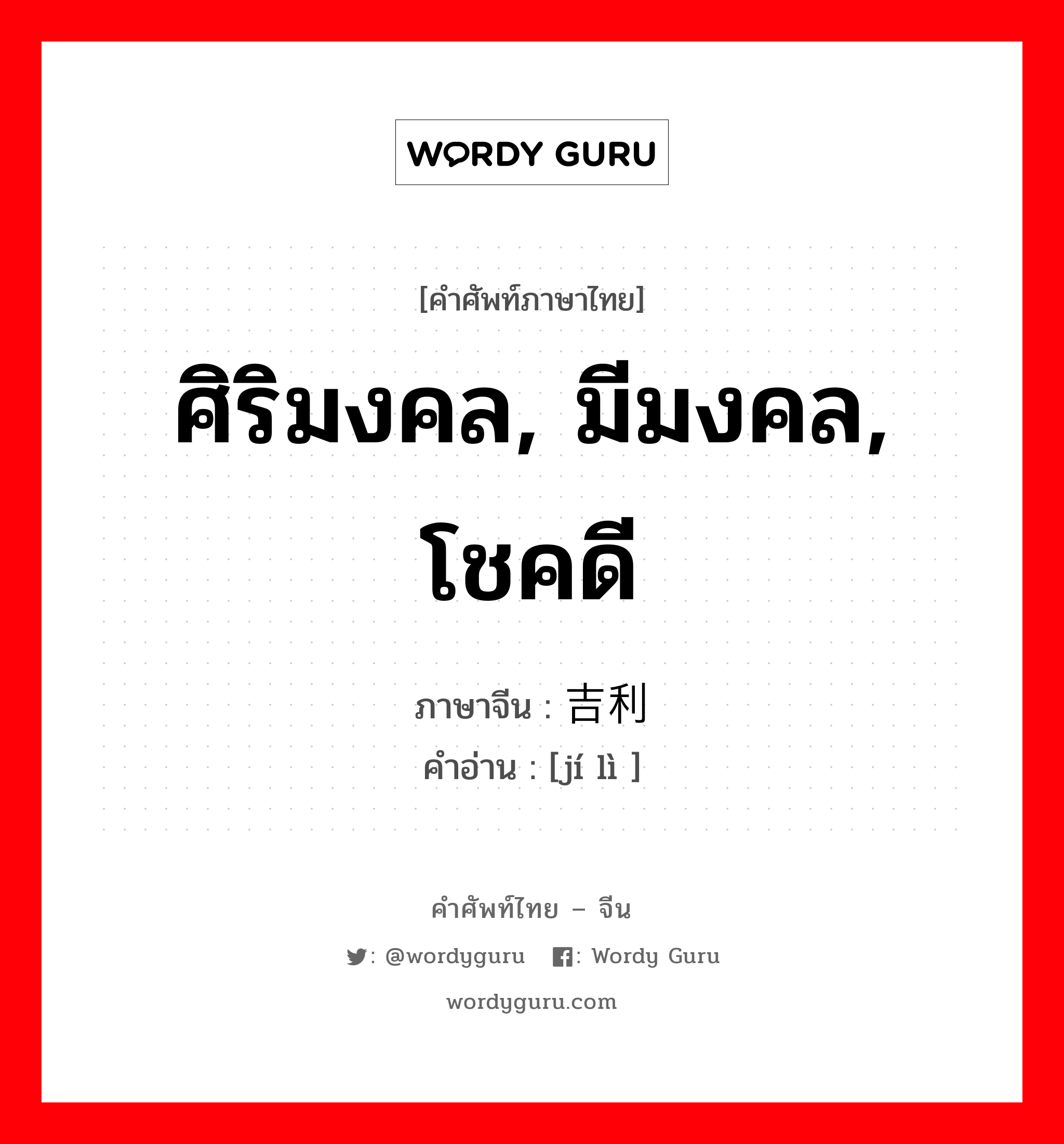 ศิริมงคล, มีมงคล, โชคดี ภาษาจีนคืออะไร, คำศัพท์ภาษาไทย - จีน ศิริมงคล, มีมงคล, โชคดี ภาษาจีน 吉利 คำอ่าน [jí lì ]