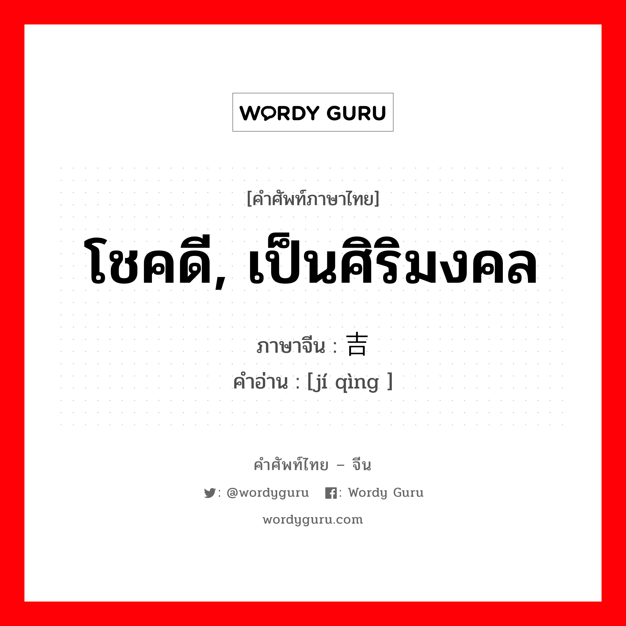 โชคดี, เป็นศิริมงคล ภาษาจีนคืออะไร, คำศัพท์ภาษาไทย - จีน โชคดี, เป็นศิริมงคล ภาษาจีน 吉庆 คำอ่าน [jí qìng ]