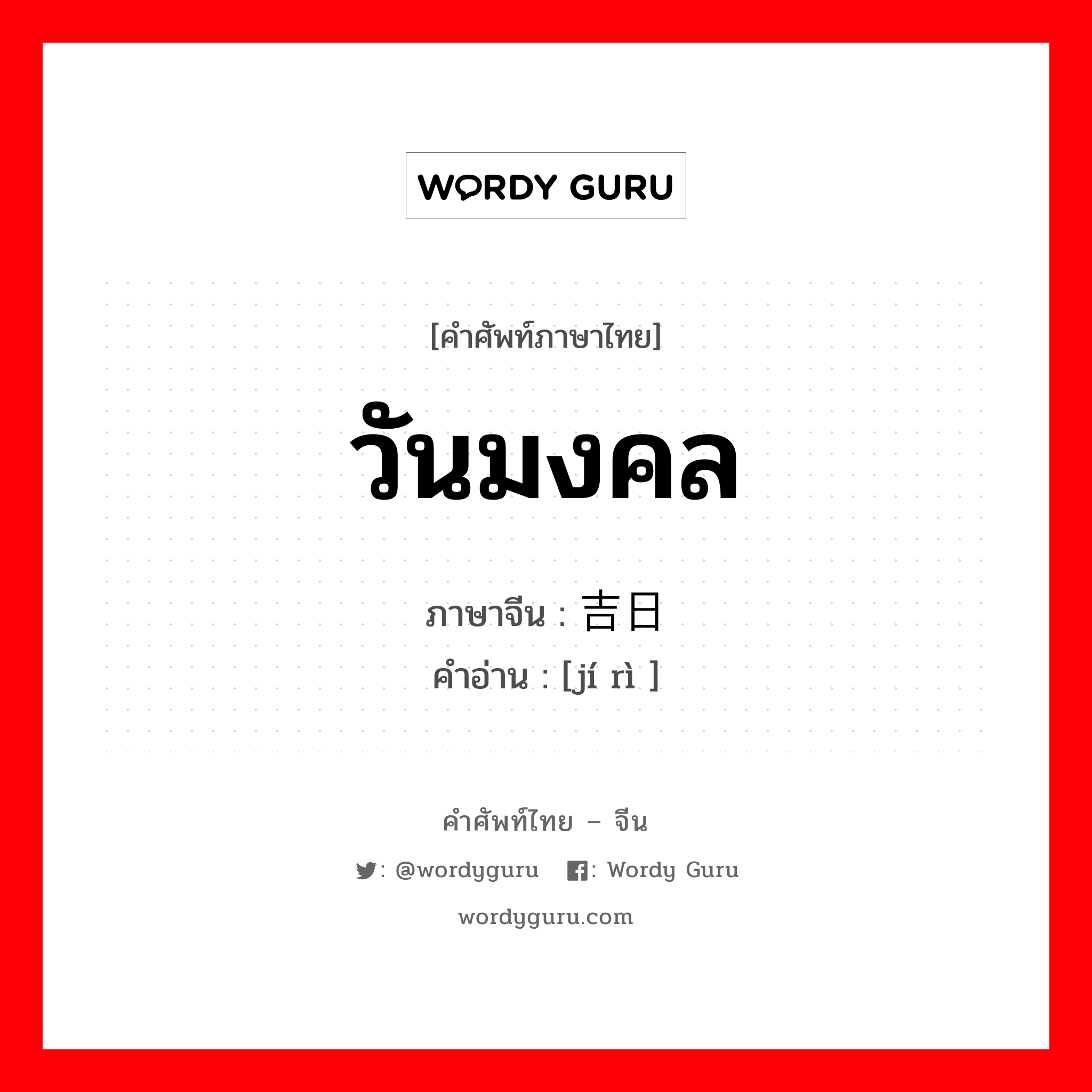 วันมงคล ภาษาจีนคืออะไร, คำศัพท์ภาษาไทย - จีน วันมงคล ภาษาจีน 吉日 คำอ่าน [jí rì ]