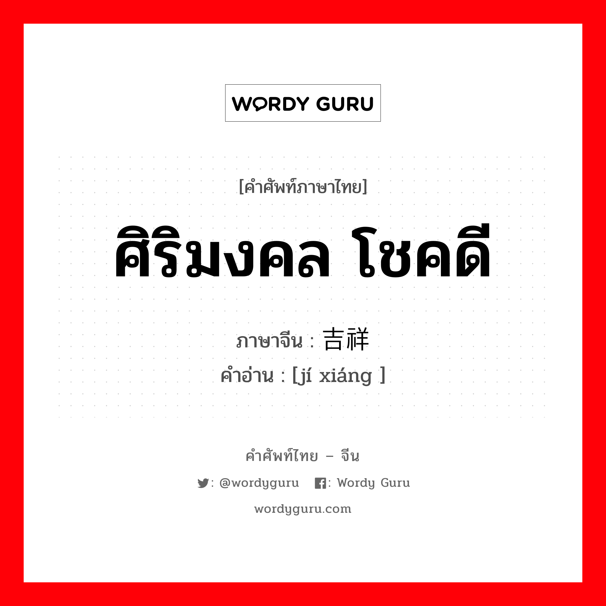 ศิริมงคล โชคดี ภาษาจีนคืออะไร, คำศัพท์ภาษาไทย - จีน ศิริมงคล โชคดี ภาษาจีน 吉祥 คำอ่าน [jí xiáng ]