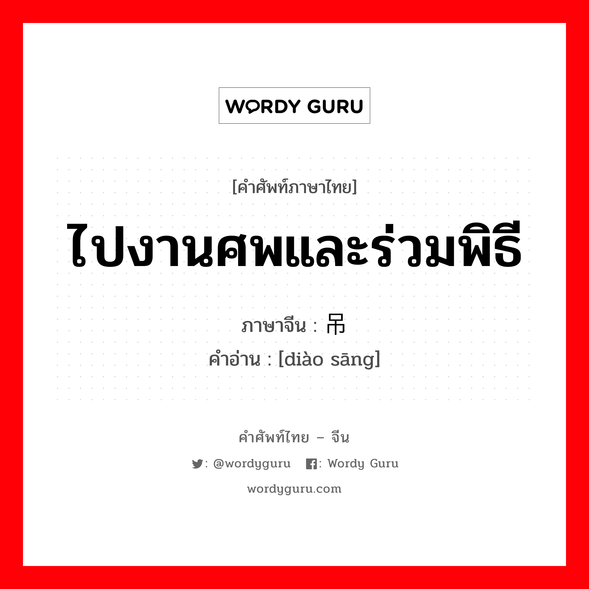 ไปงานศพและร่วมพิธี ภาษาจีนคืออะไร, คำศัพท์ภาษาไทย - จีน ไปงานศพและร่วมพิธี ภาษาจีน 吊丧 คำอ่าน [diào sāng]