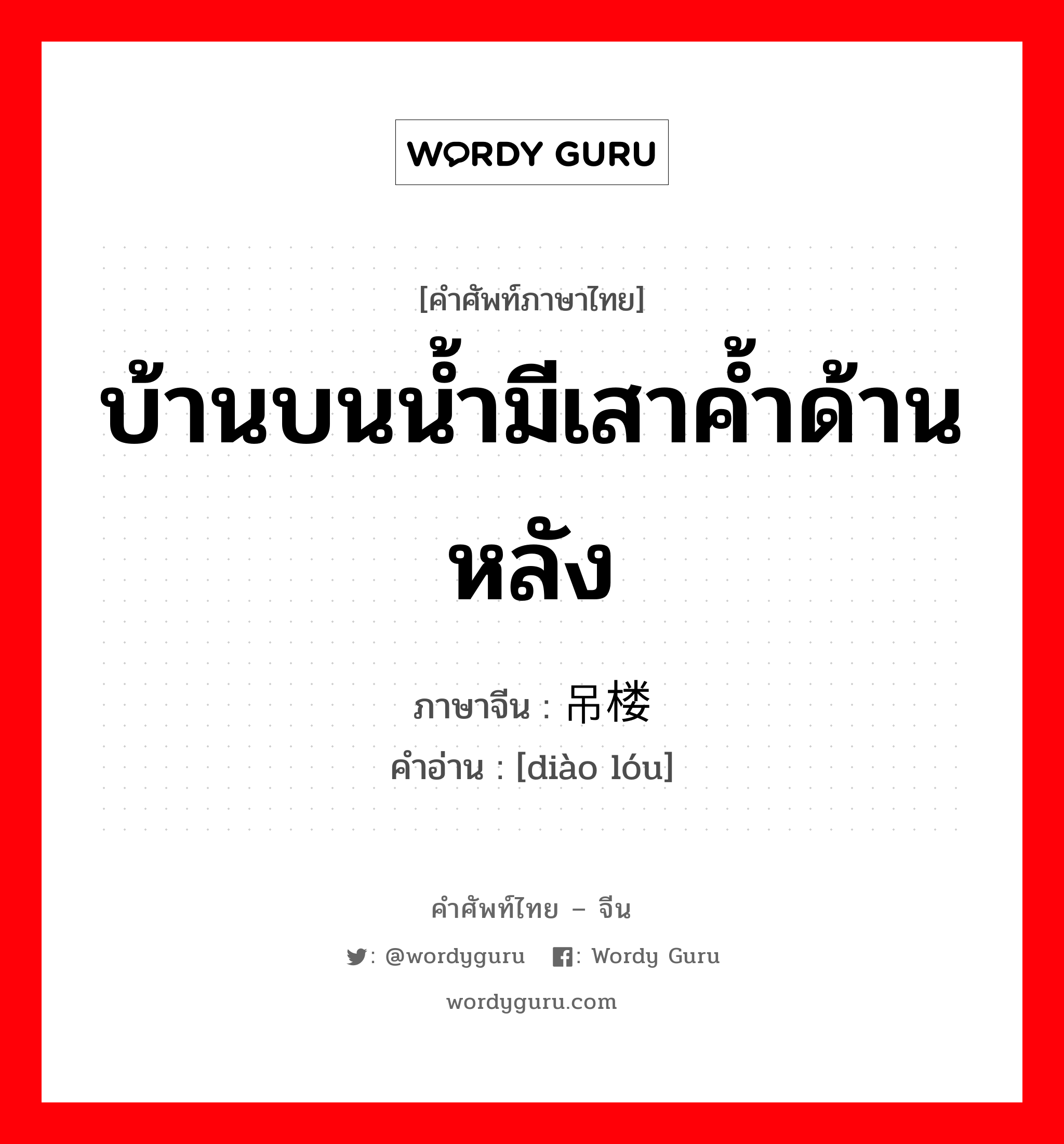 บ้านบนน้ำมีเสาค้ำด้านหลัง ภาษาจีนคืออะไร, คำศัพท์ภาษาไทย - จีน บ้านบนน้ำมีเสาค้ำด้านหลัง ภาษาจีน 吊楼 คำอ่าน [diào lóu]