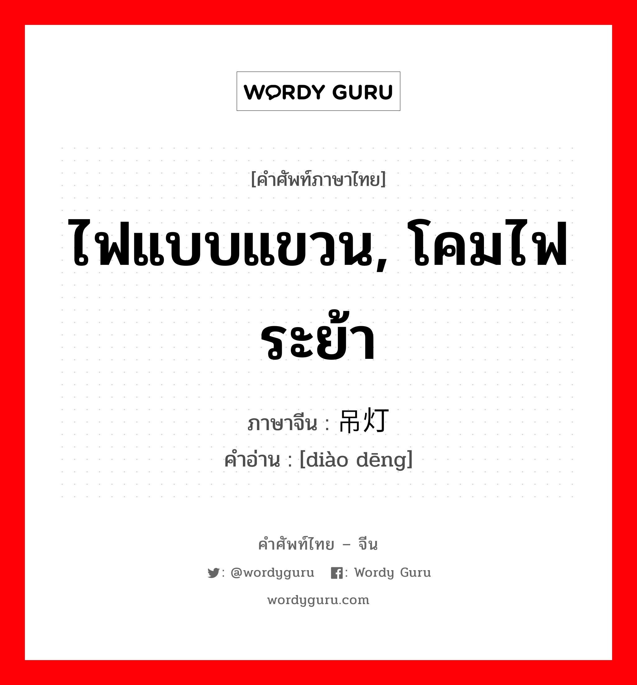 ไฟแบบแขวน, โคมไฟระย้า ภาษาจีนคืออะไร, คำศัพท์ภาษาไทย - จีน ไฟแบบแขวน, โคมไฟระย้า ภาษาจีน 吊灯 คำอ่าน [diào dēng]