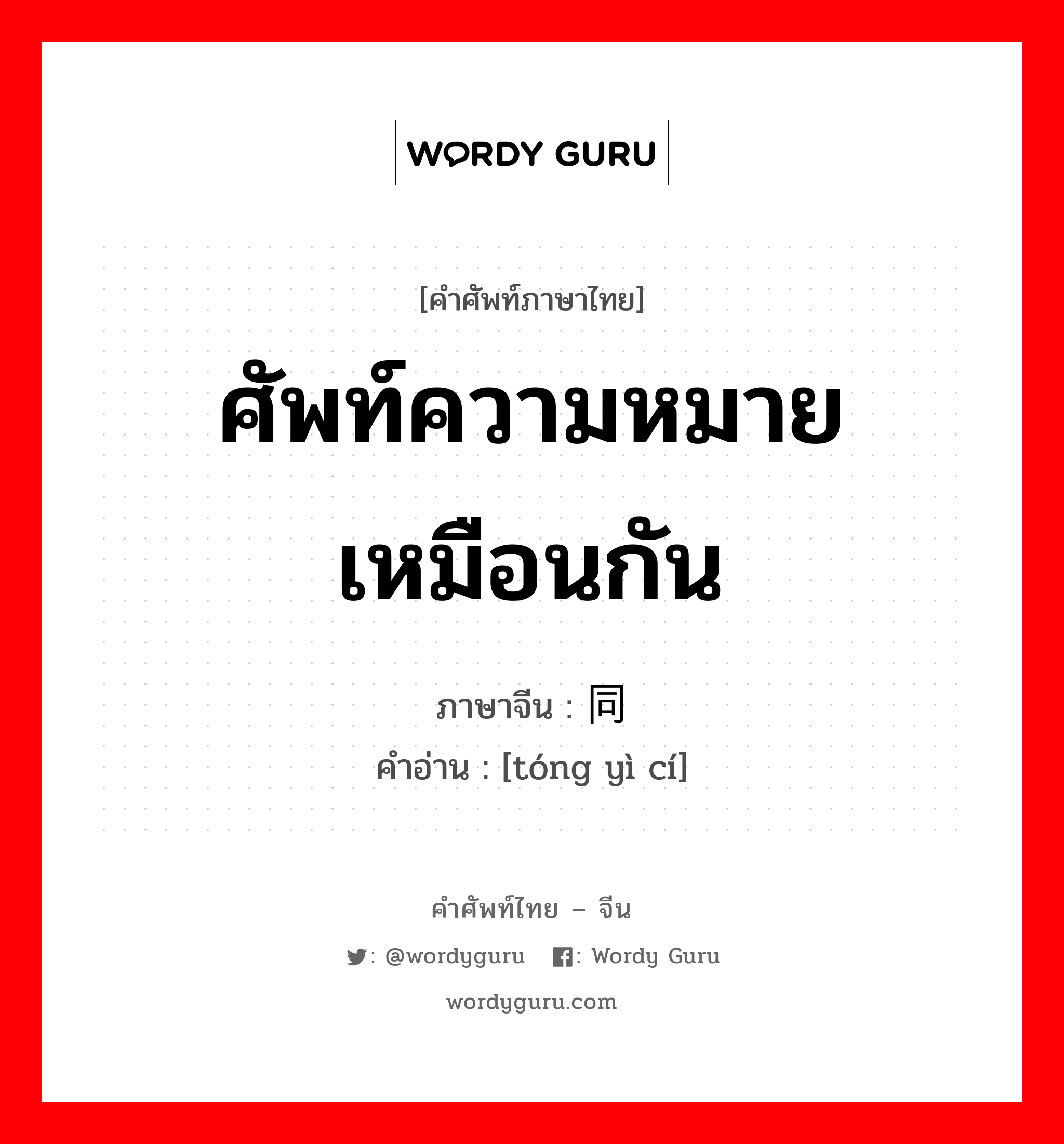 ศัพท์ความหมายเหมือนกัน ภาษาจีนคืออะไร, คำศัพท์ภาษาไทย - จีน ศัพท์ความหมายเหมือนกัน ภาษาจีน 同义词 คำอ่าน [tóng yì cí]