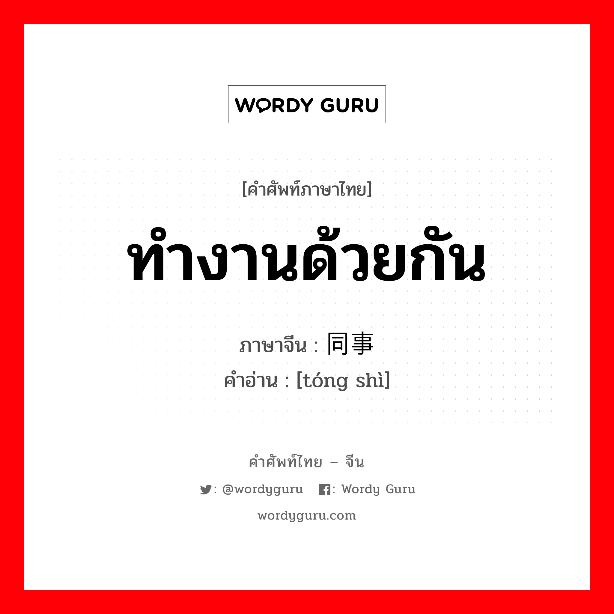 ทำงานด้วยกัน ภาษาจีนคืออะไร, คำศัพท์ภาษาไทย - จีน ทำงานด้วยกัน ภาษาจีน 同事 คำอ่าน [tóng shì]