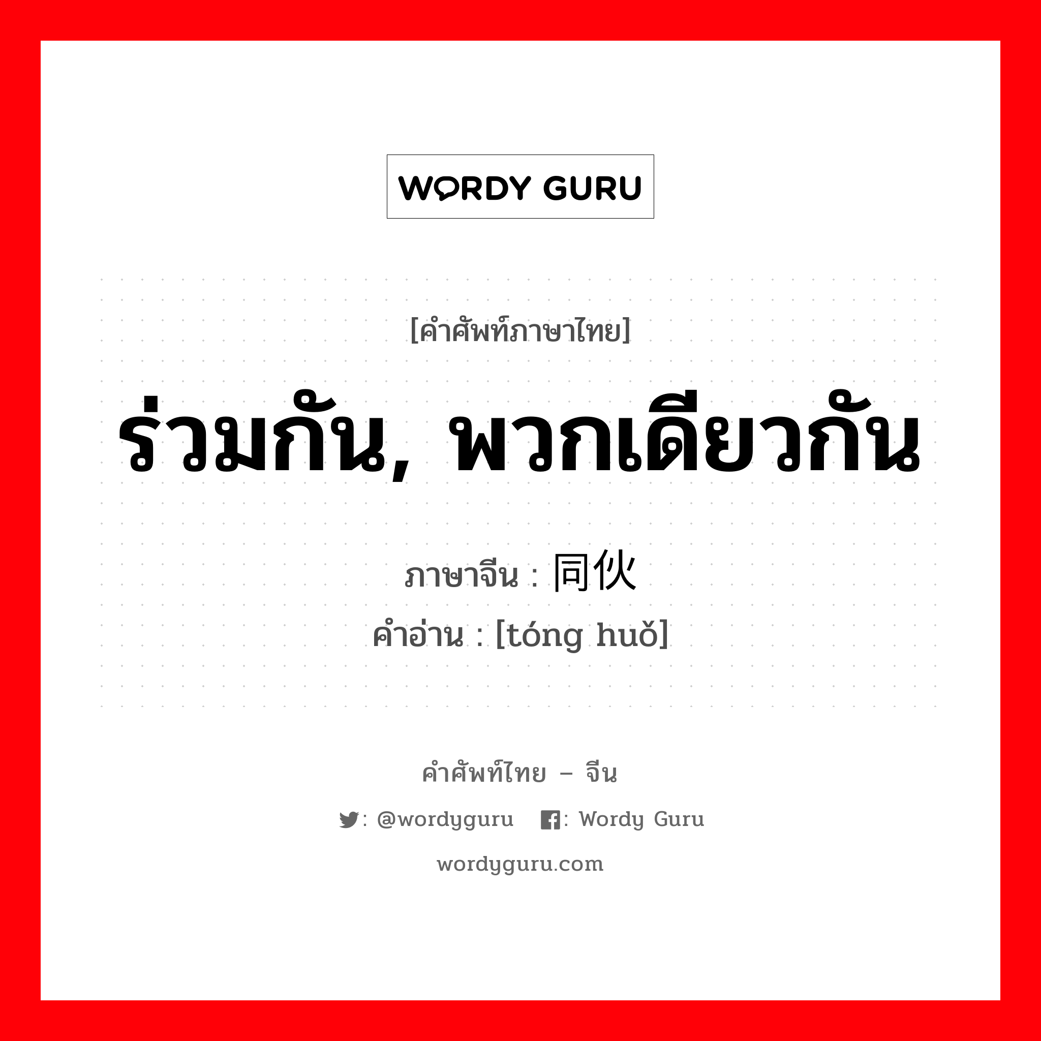 ร่วมกัน, พวกเดียวกัน ภาษาจีนคืออะไร, คำศัพท์ภาษาไทย - จีน ร่วมกัน, พวกเดียวกัน ภาษาจีน 同伙 คำอ่าน [tóng huǒ]