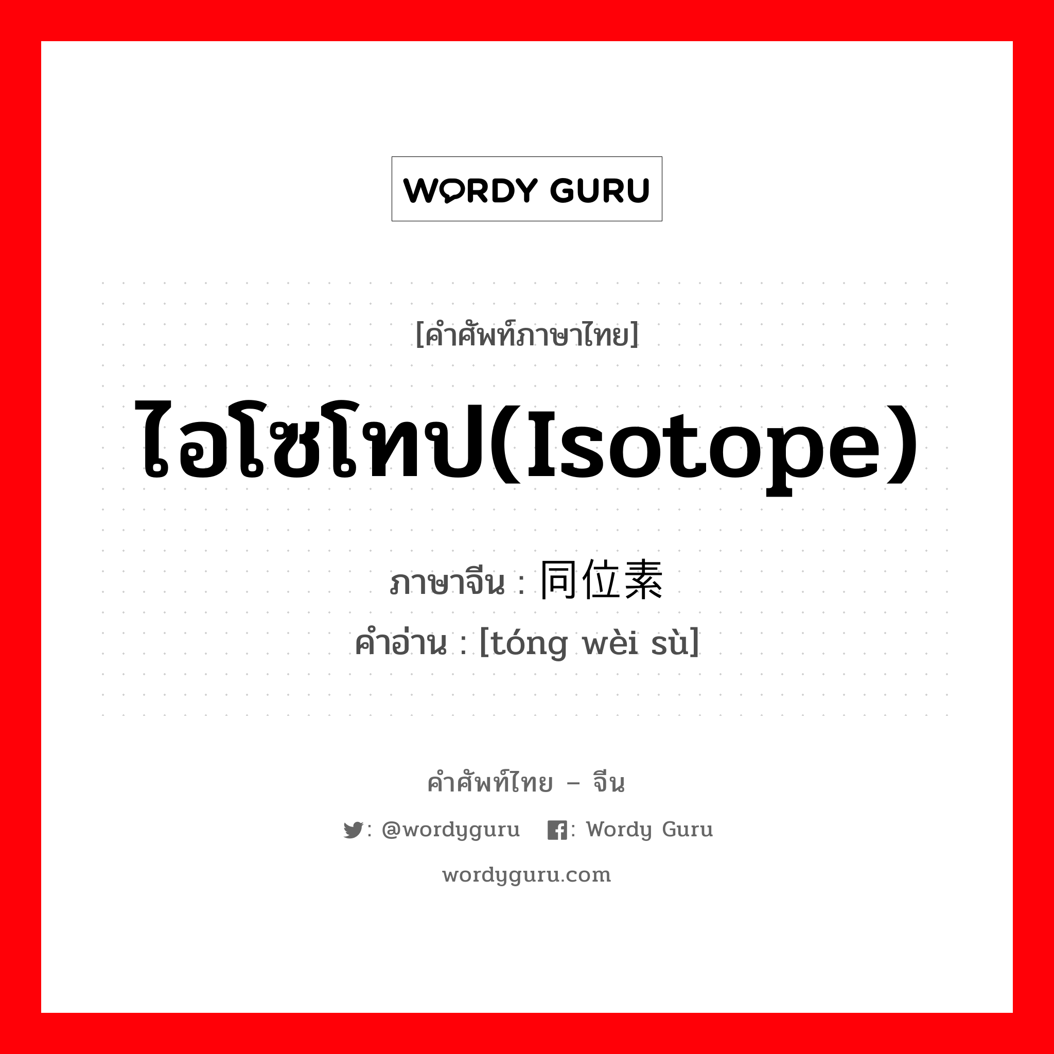 ไอโซโทป(Isotope) ภาษาจีนคืออะไร, คำศัพท์ภาษาไทย - จีน ไอโซโทป(Isotope) ภาษาจีน 同位素 คำอ่าน [tóng wèi sù]