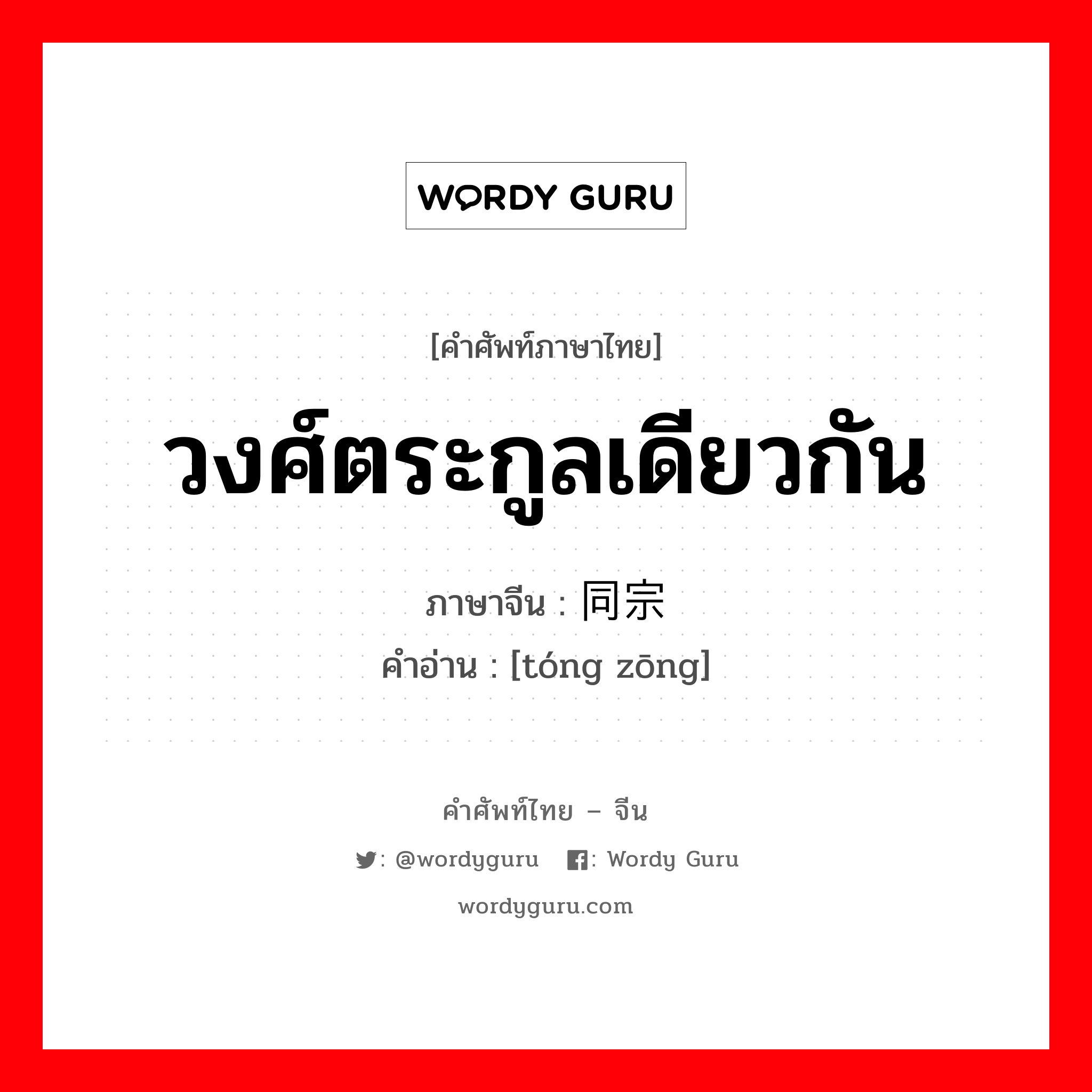 วงศ์ตระกูลเดียวกัน ภาษาจีนคืออะไร, คำศัพท์ภาษาไทย - จีน วงศ์ตระกูลเดียวกัน ภาษาจีน 同宗 คำอ่าน [tóng zōng]