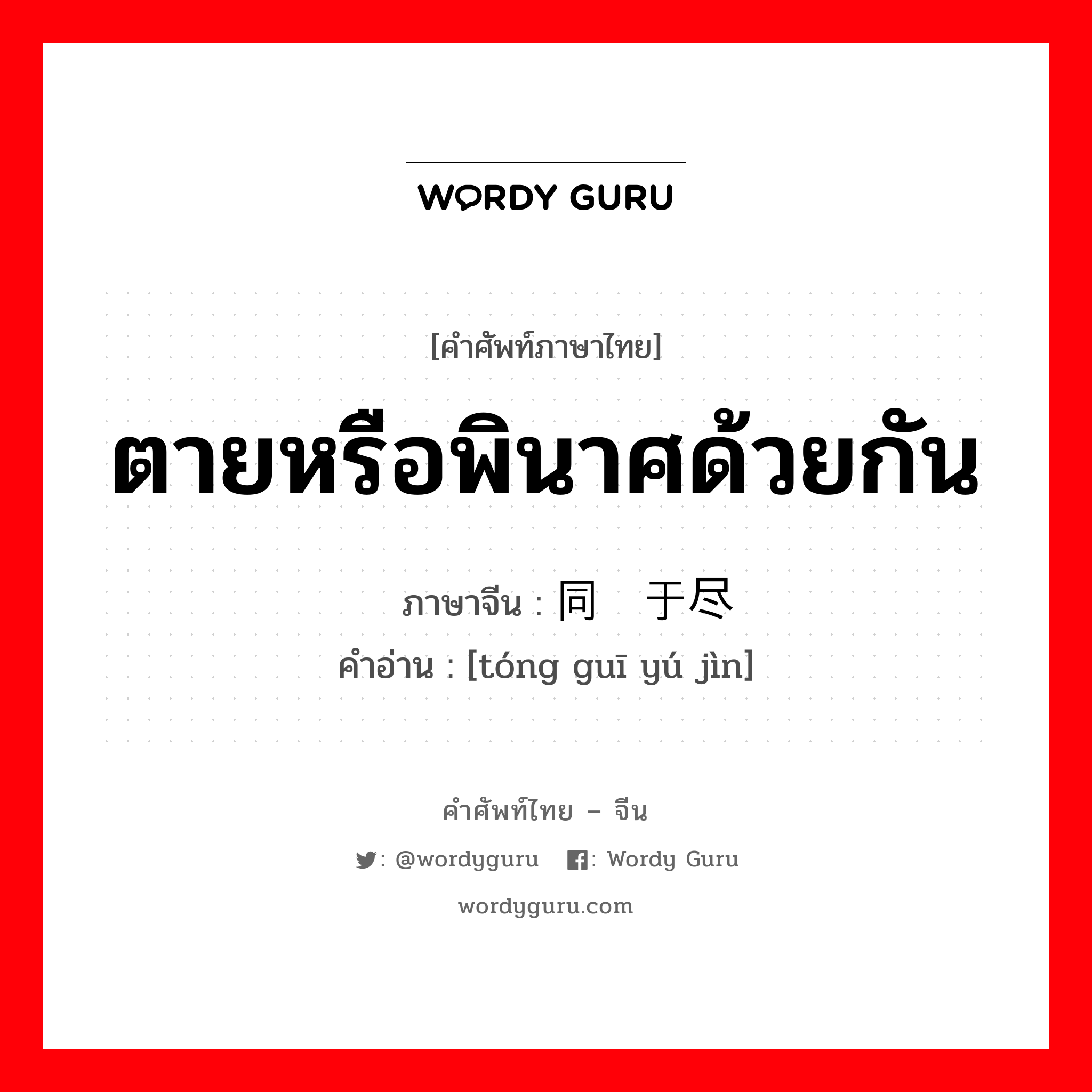 ตายหรือพินาศด้วยกัน ภาษาจีนคืออะไร, คำศัพท์ภาษาไทย - จีน ตายหรือพินาศด้วยกัน ภาษาจีน 同归于尽 คำอ่าน [tóng guī yú jìn]