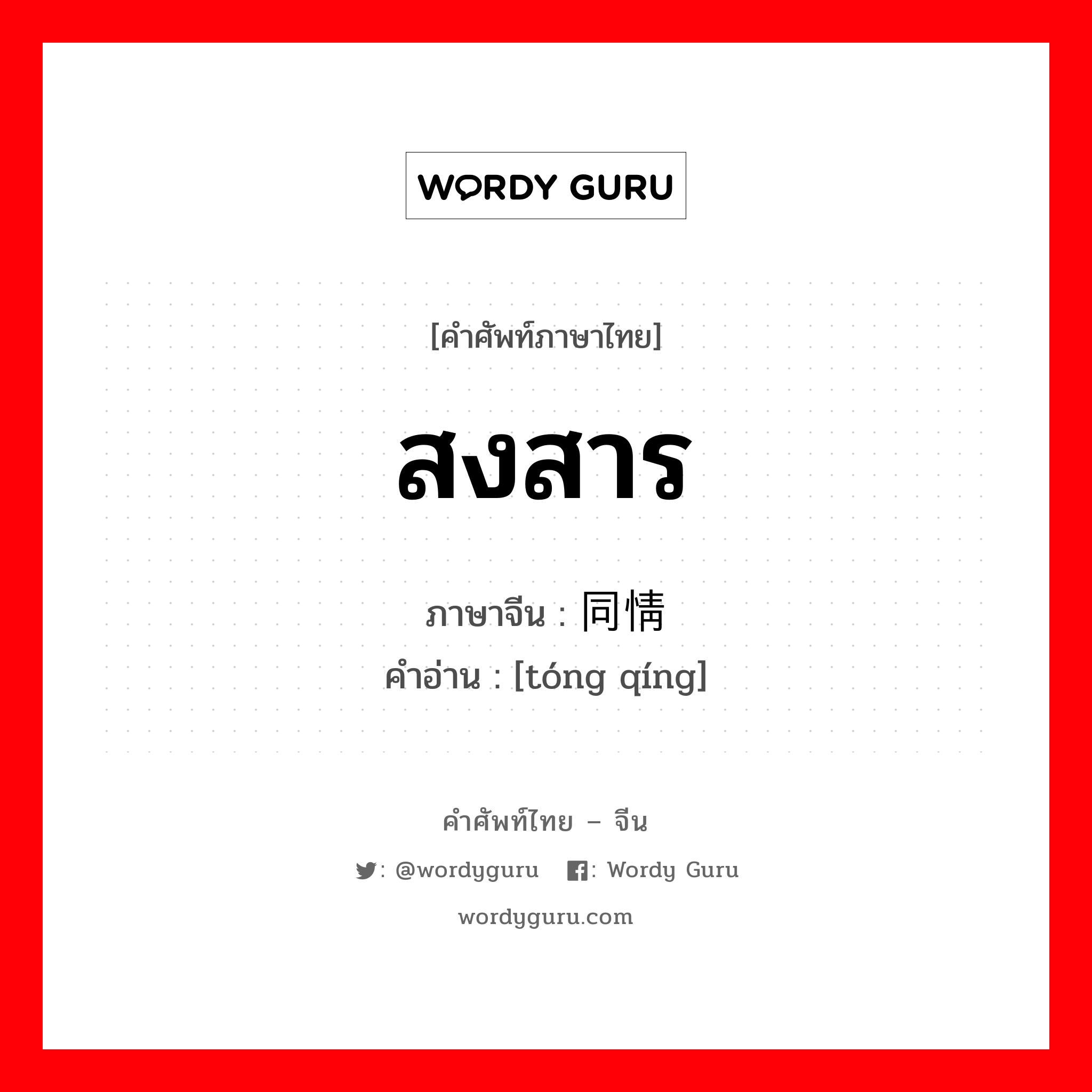 สงสาร ภาษาจีนคืออะไร, คำศัพท์ภาษาไทย - จีน สงสาร ภาษาจีน 同情 คำอ่าน [tóng qíng]