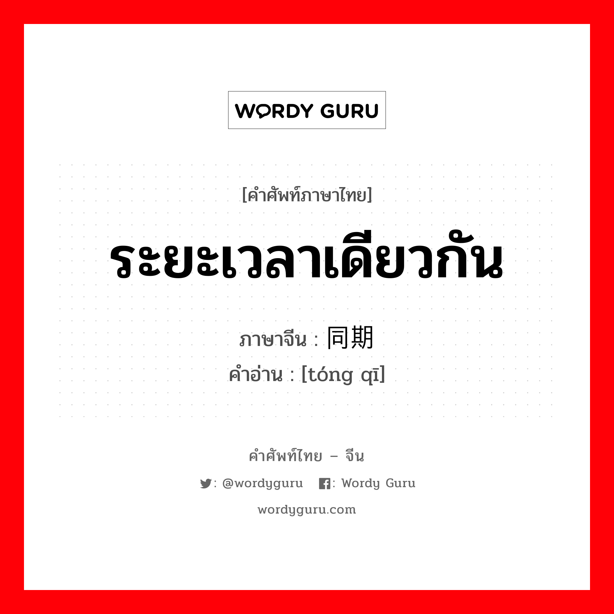 ระยะเวลาเดียวกัน ภาษาจีนคืออะไร, คำศัพท์ภาษาไทย - จีน ระยะเวลาเดียวกัน ภาษาจีน 同期 คำอ่าน [tóng qī]