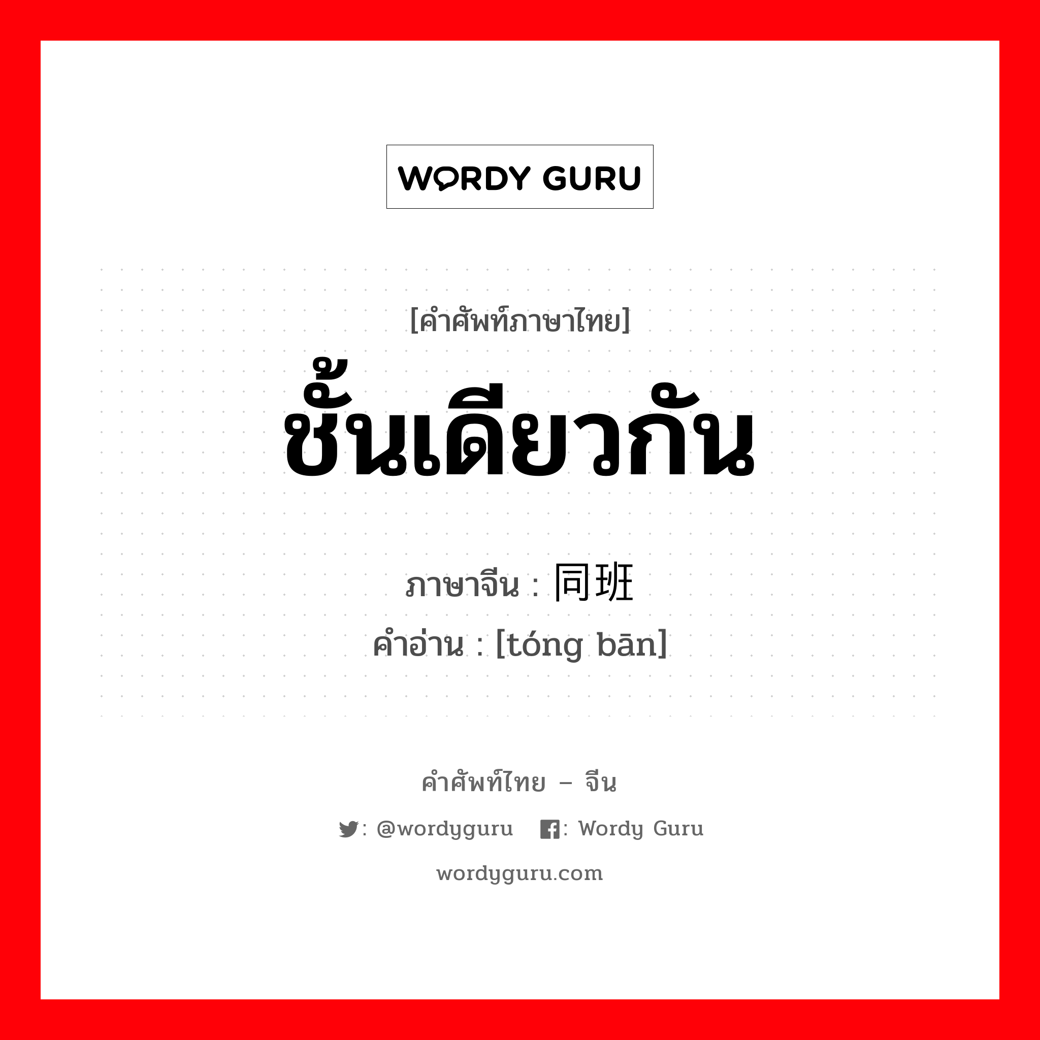 ชั้นเดียวกัน ภาษาจีนคืออะไร, คำศัพท์ภาษาไทย - จีน ชั้นเดียวกัน ภาษาจีน 同班 คำอ่าน [tóng bān]