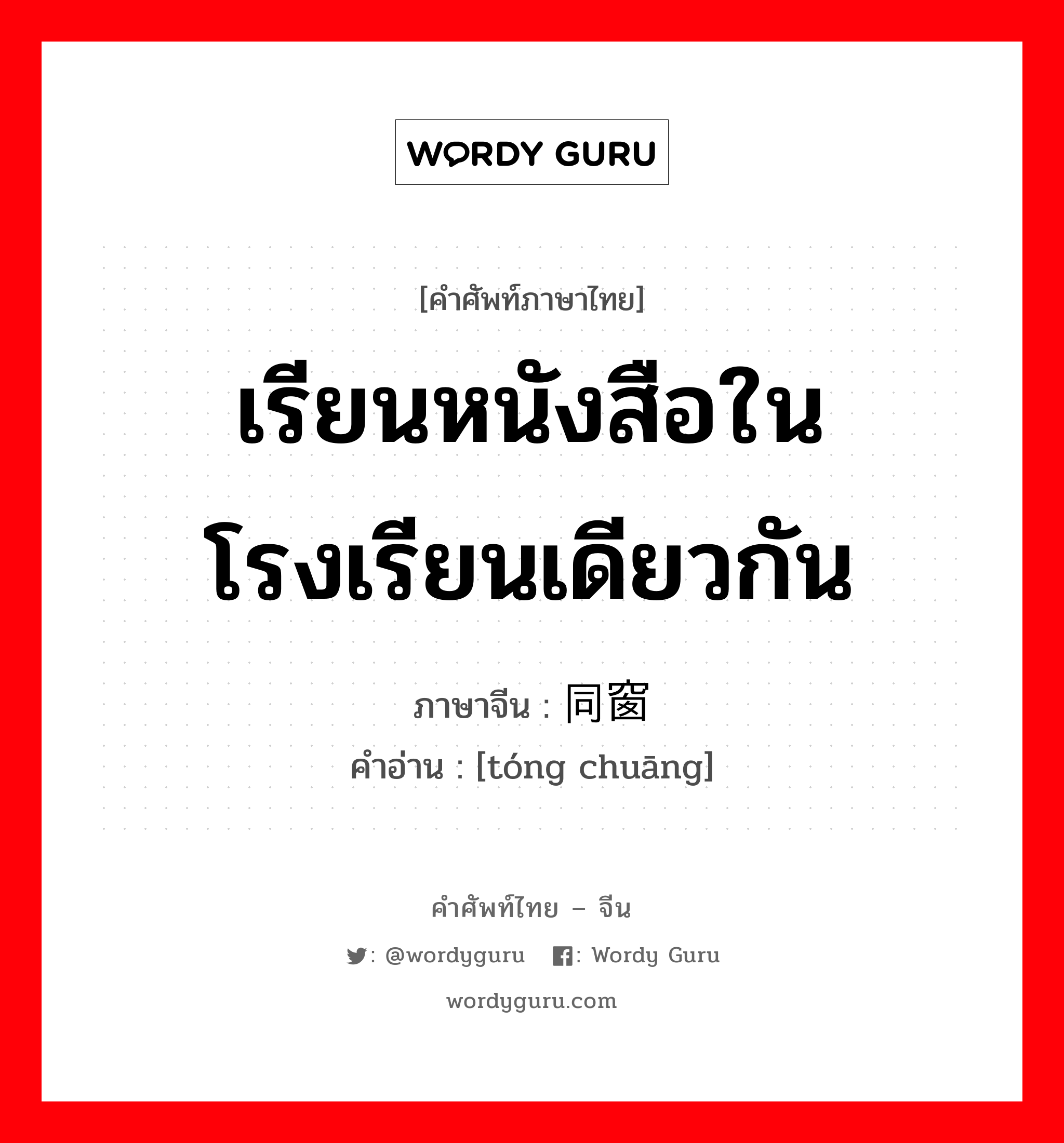 เรียนหนังสือในโรงเรียนเดียวกัน ภาษาจีนคืออะไร, คำศัพท์ภาษาไทย - จีน เรียนหนังสือในโรงเรียนเดียวกัน ภาษาจีน 同窗 คำอ่าน [tóng chuāng]