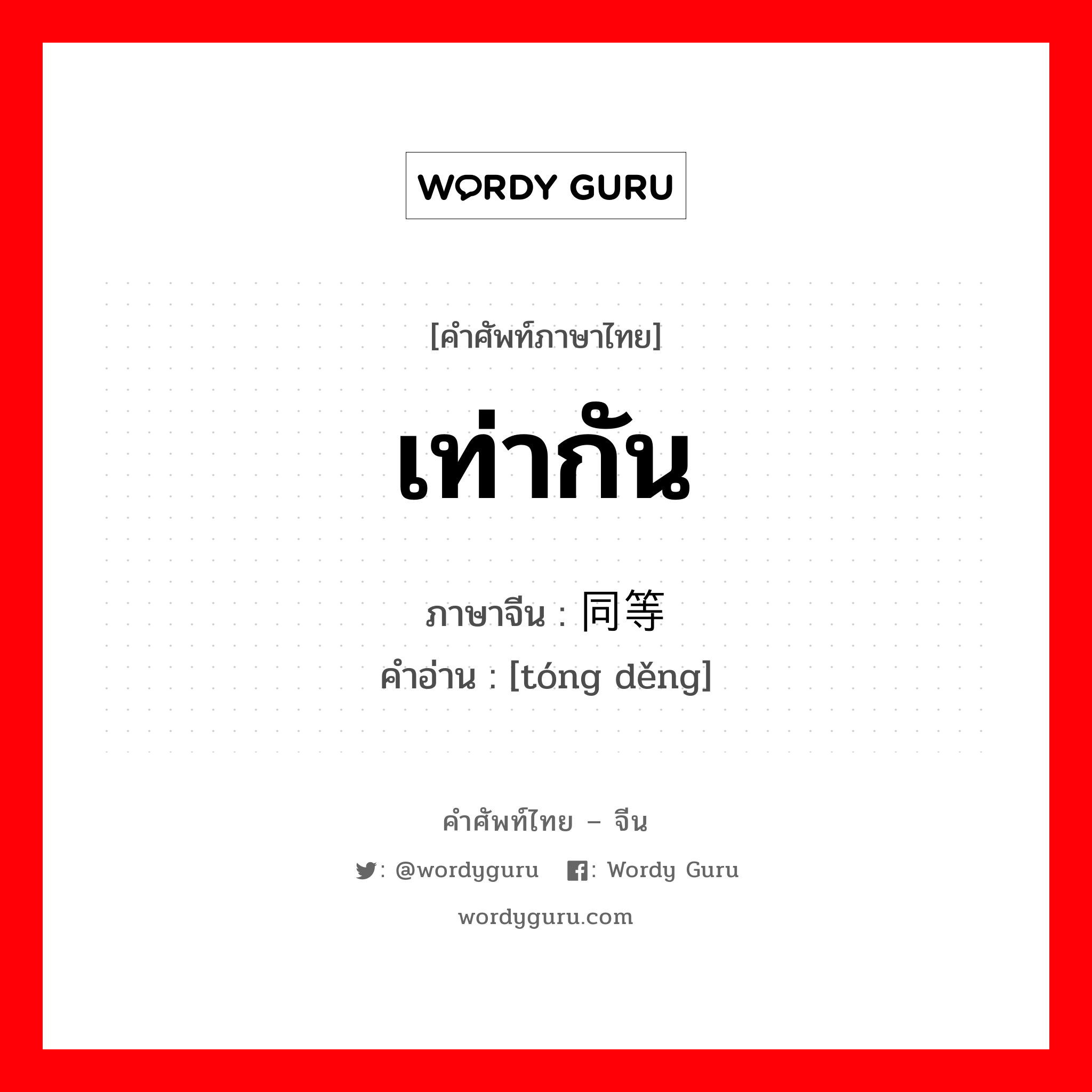 เท่ากัน ภาษาจีนคืออะไร, คำศัพท์ภาษาไทย - จีน เท่ากัน ภาษาจีน 同等 คำอ่าน [tóng děng]