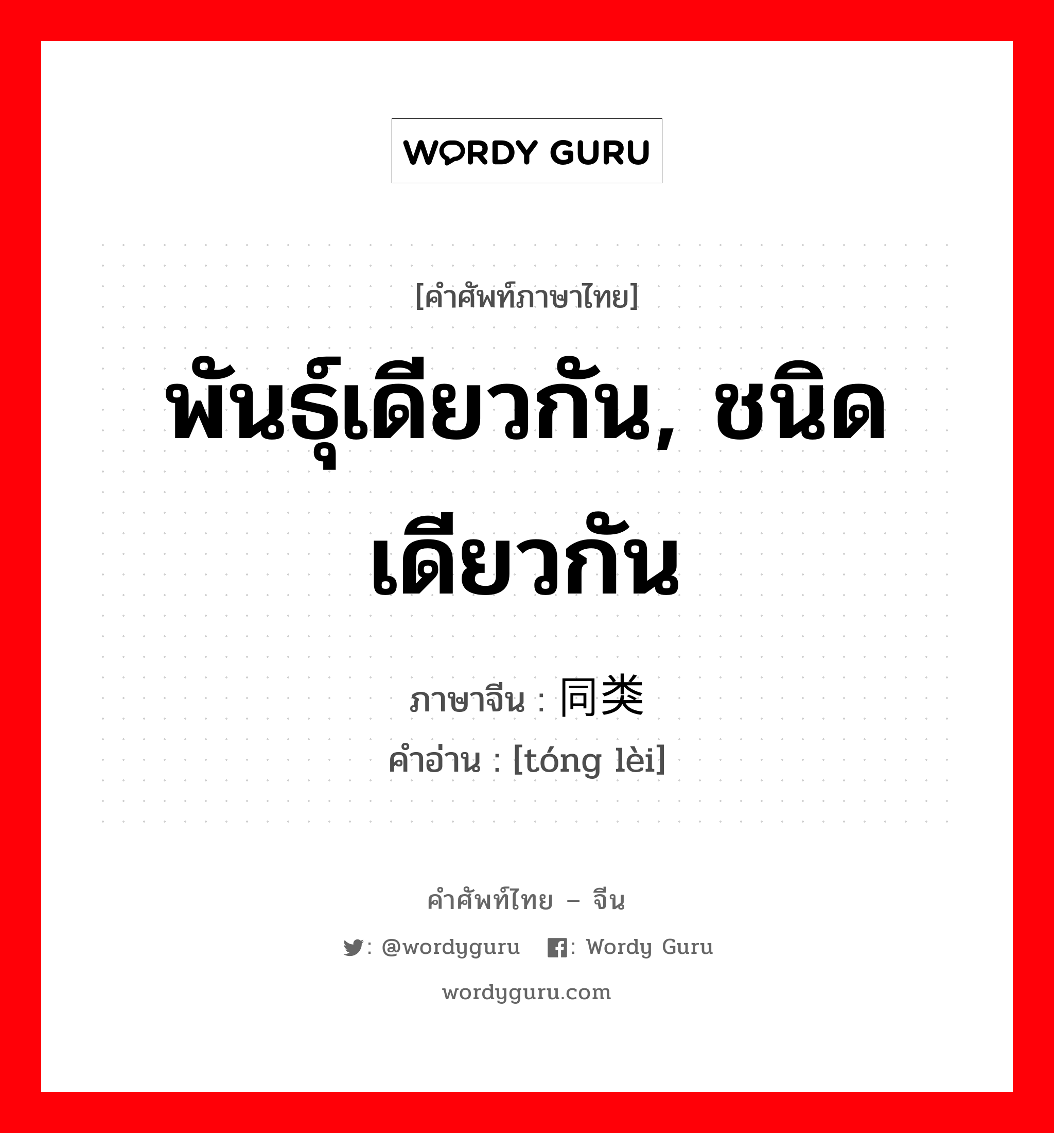 พันธุ์เดียวกัน, ชนิดเดียวกัน ภาษาจีนคืออะไร, คำศัพท์ภาษาไทย - จีน พันธุ์เดียวกัน, ชนิดเดียวกัน ภาษาจีน 同类 คำอ่าน [tóng lèi]