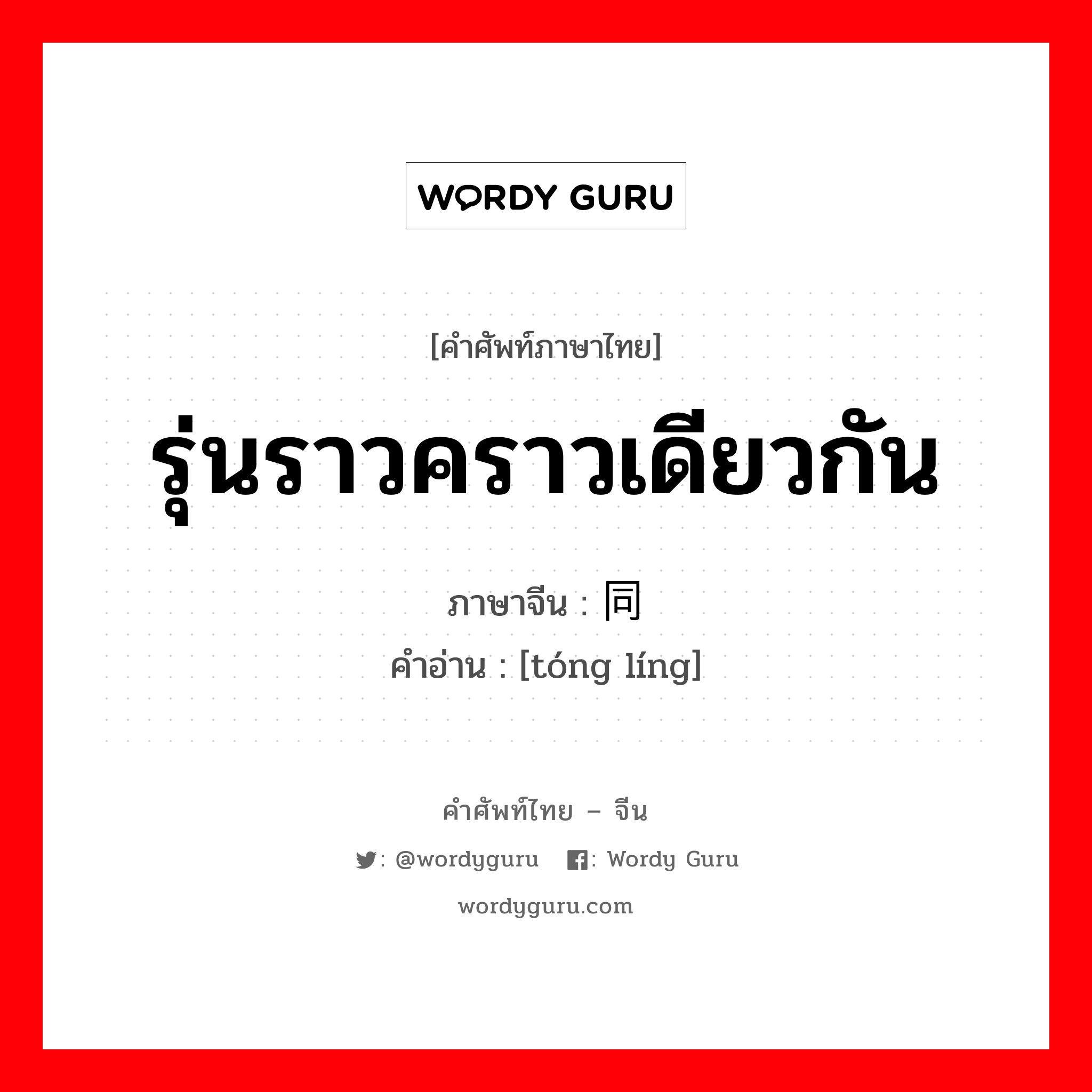 รุ่นราวคราวเดียวกัน ภาษาจีนคืออะไร, คำศัพท์ภาษาไทย - จีน รุ่นราวคราวเดียวกัน ภาษาจีน 同龄 คำอ่าน [tóng líng]