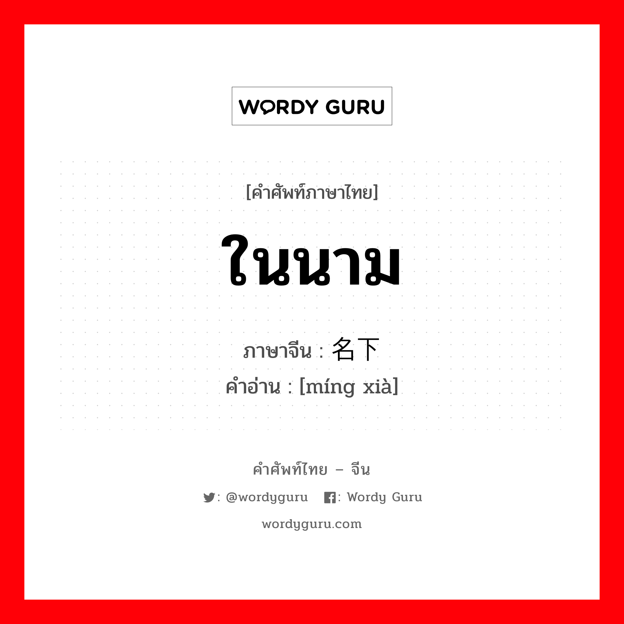 ในนาม ภาษาจีนคืออะไร, คำศัพท์ภาษาไทย - จีน ในนาม ภาษาจีน 名下 คำอ่าน [míng xià]