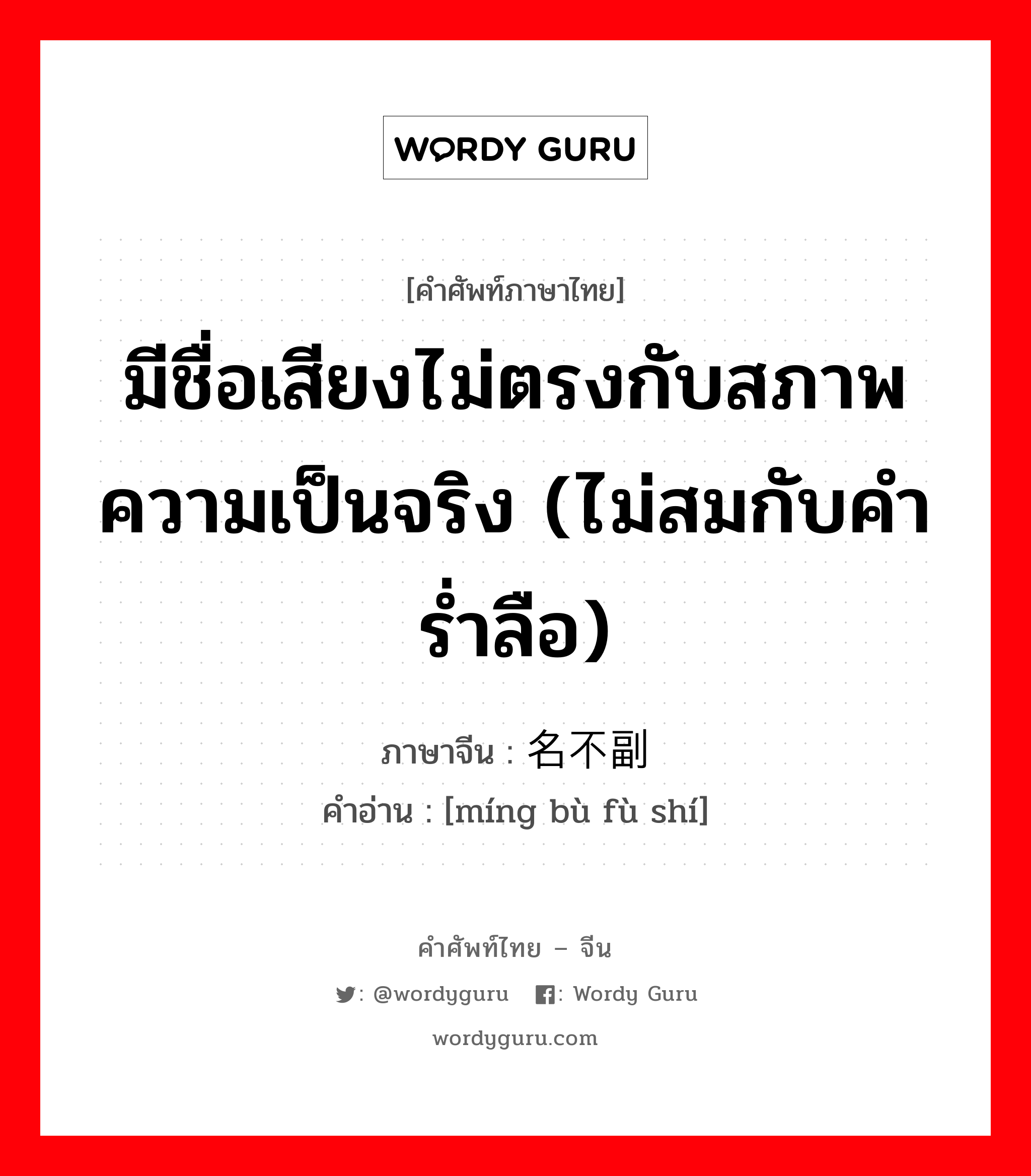 มีชื่อเสียงไม่ตรงกับสภาพความเป็นจริง (ไม่สมกับคำร่ำลือ) ภาษาจีนคืออะไร, คำศัพท์ภาษาไทย - จีน มีชื่อเสียงไม่ตรงกับสภาพความเป็นจริง (ไม่สมกับคำร่ำลือ) ภาษาจีน 名不副实 คำอ่าน [míng bù fù shí]