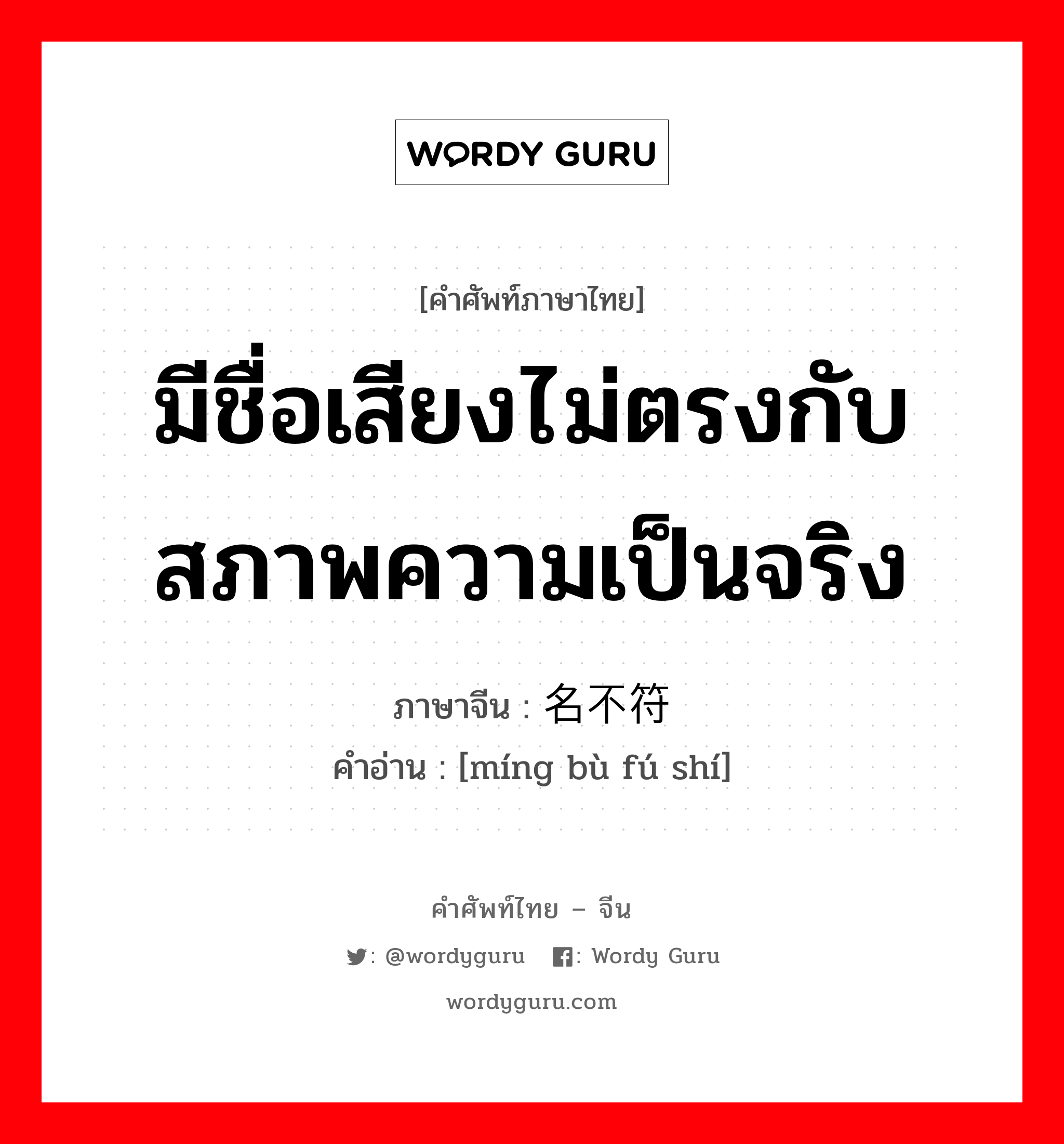 มีชื่อเสียงไม่ตรงกับสภาพความเป็นจริง (ไม่สมกับคำร่ำลือ) ภาษาจีนคืออะไร, คำศัพท์ภาษาไทย - จีน มีชื่อเสียงไม่ตรงกับสภาพความเป็นจริง ภาษาจีน 名不符实 คำอ่าน [míng bù fú shí]