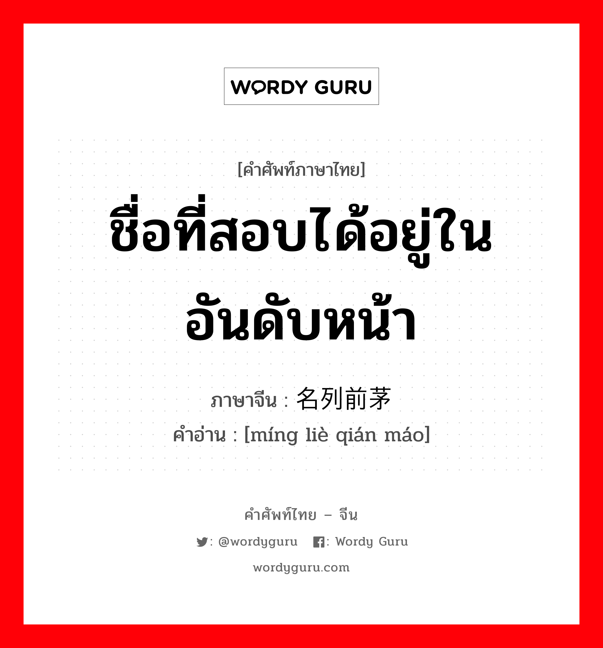 ชื่อที่สอบได้อยู่ในอันดับหน้า ภาษาจีนคืออะไร, คำศัพท์ภาษาไทย - จีน ชื่อที่สอบได้อยู่ในอันดับหน้า ภาษาจีน 名列前茅 คำอ่าน [míng liè qián máo]