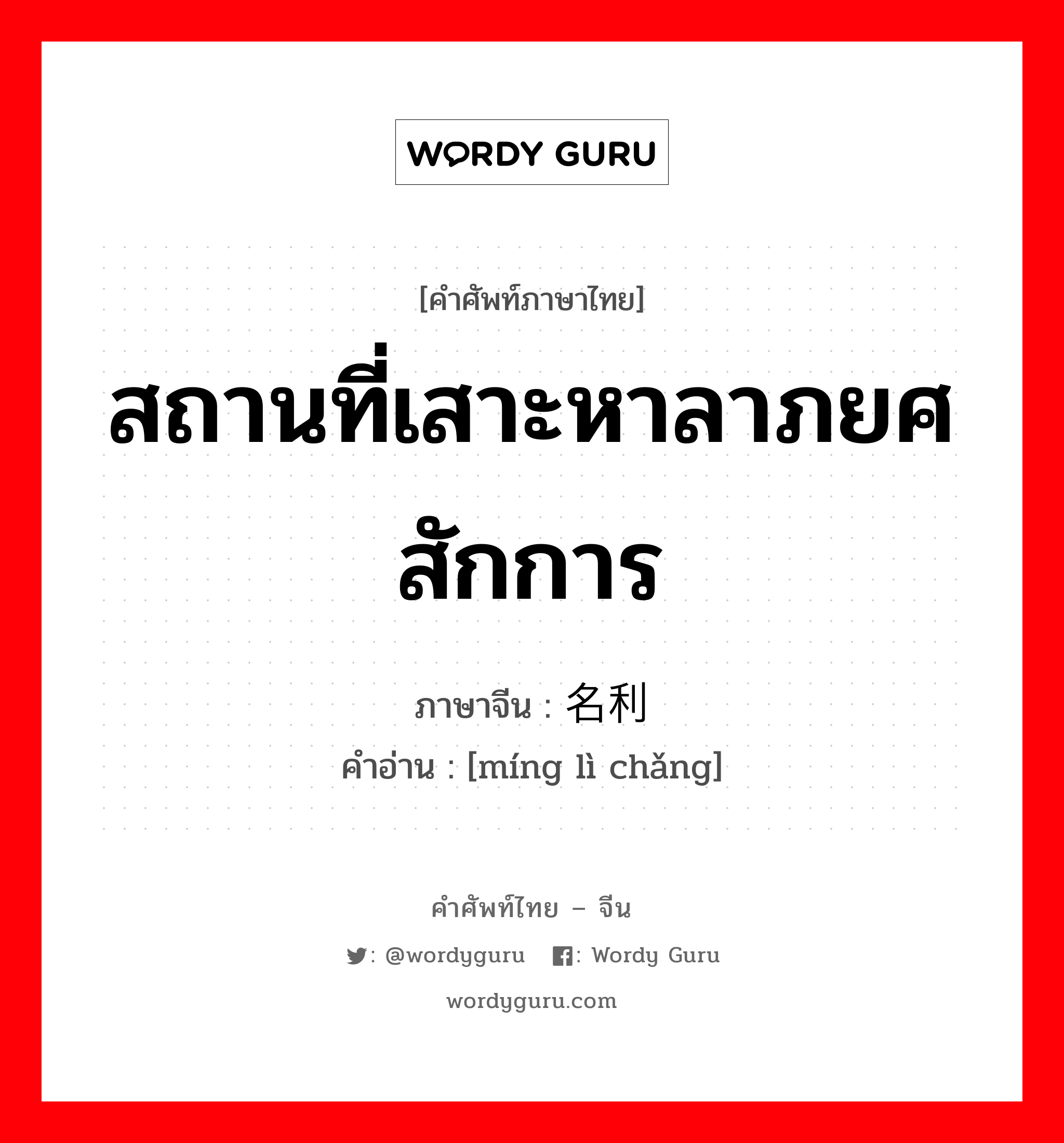 สถานที่เสาะหาลาภยศ สักการ ภาษาจีนคืออะไร, คำศัพท์ภาษาไทย - จีน สถานที่เสาะหาลาภยศ สักการ ภาษาจีน 名利场 คำอ่าน [míng lì chǎng]