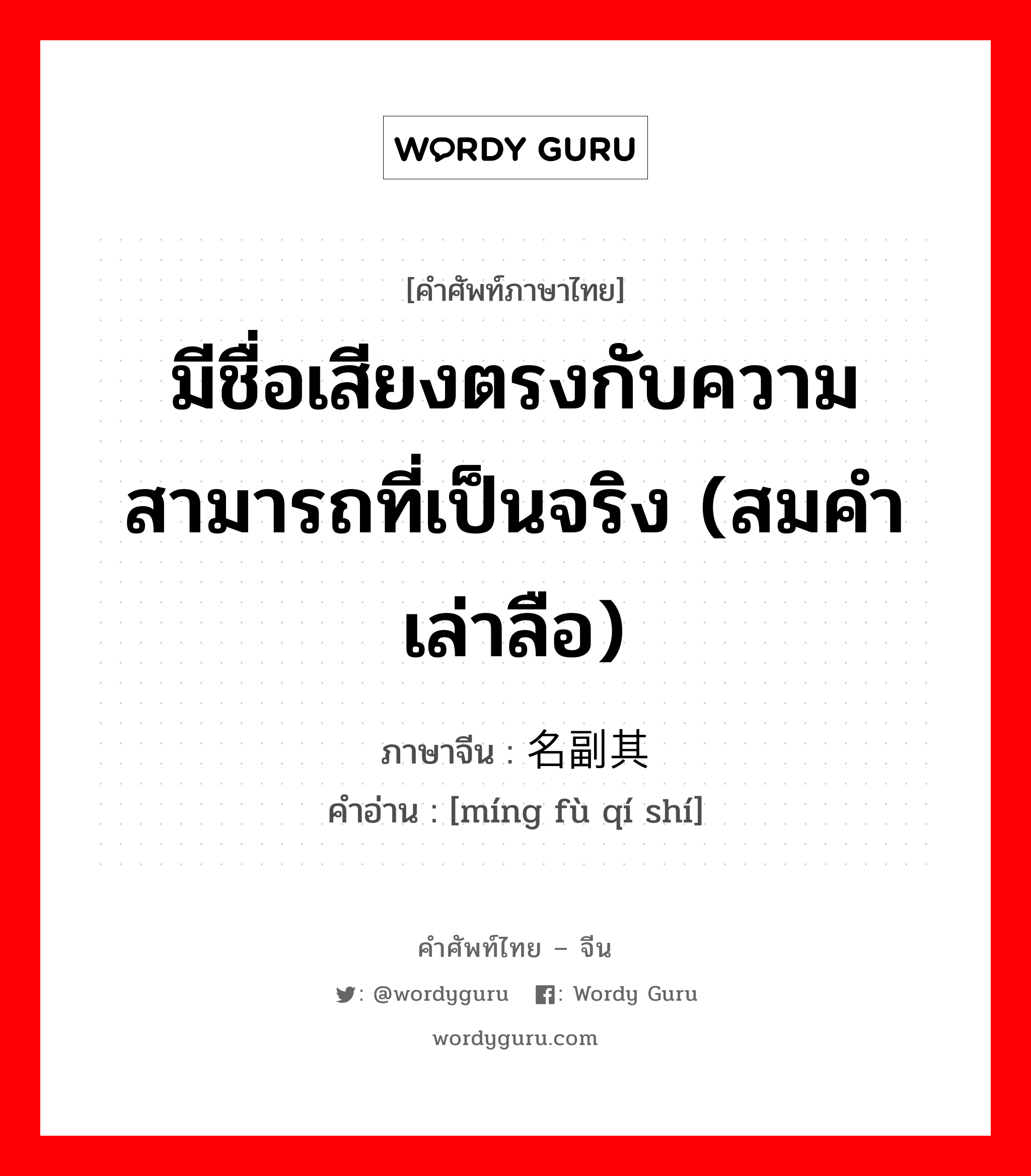 มีชื่อเสียงตรงกับความสามารถที่เป็นจริง (สมคำเล่าลือ) ภาษาจีนคืออะไร, คำศัพท์ภาษาไทย - จีน มีชื่อเสียงตรงกับความสามารถที่เป็นจริง (สมคำเล่าลือ) ภาษาจีน 名副其实 คำอ่าน [míng fù qí shí]