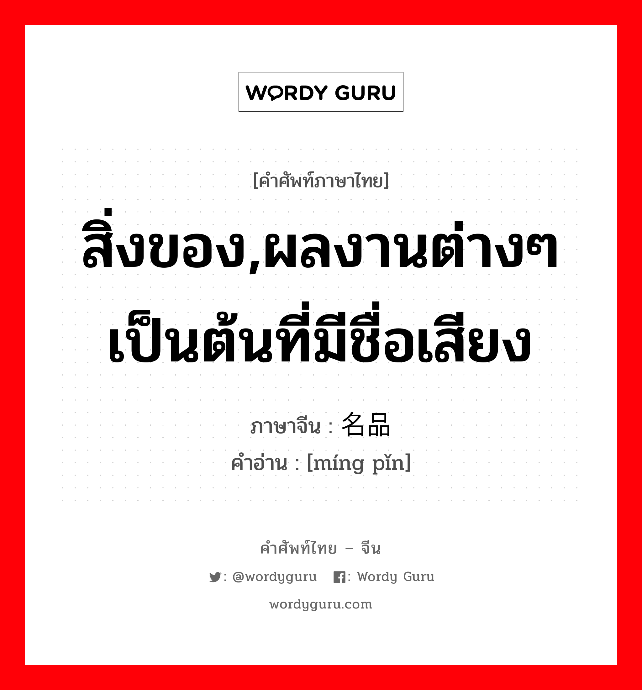 สิ่งของ,ผลงานต่างๆ เป็นต้นที่มีชื่อเสียง ภาษาจีนคืออะไร, คำศัพท์ภาษาไทย - จีน สิ่งของ,ผลงานต่างๆ เป็นต้นที่มีชื่อเสียง ภาษาจีน 名品 คำอ่าน [míng pǐn]