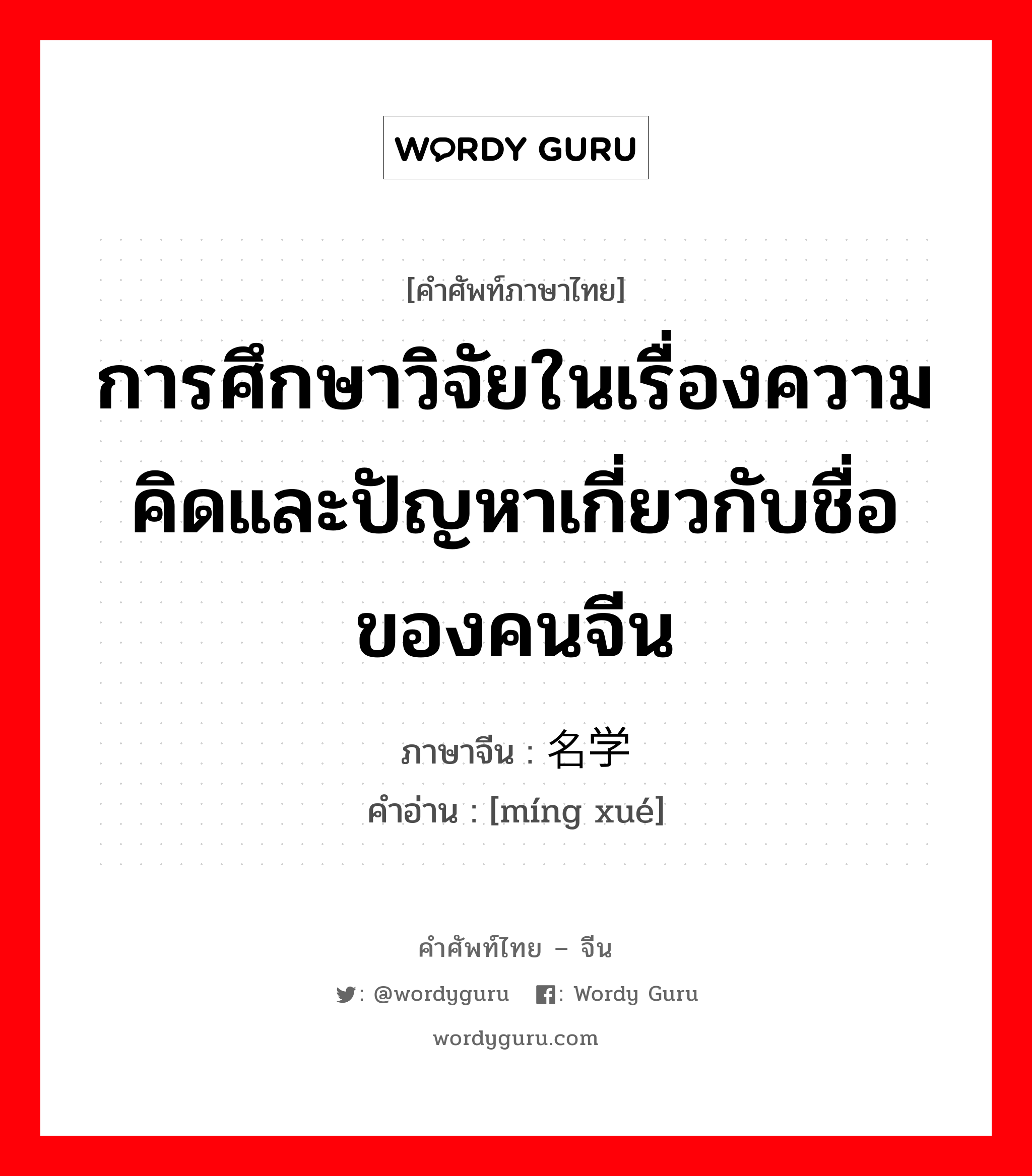 การศึกษาวิจัยในเรื่องความคิดและปัญหาเกี่ยวกับชื่อของคนจีน ภาษาจีนคืออะไร, คำศัพท์ภาษาไทย - จีน การศึกษาวิจัยในเรื่องความคิดและปัญหาเกี่ยวกับชื่อของคนจีน ภาษาจีน 名学 คำอ่าน [míng xué]