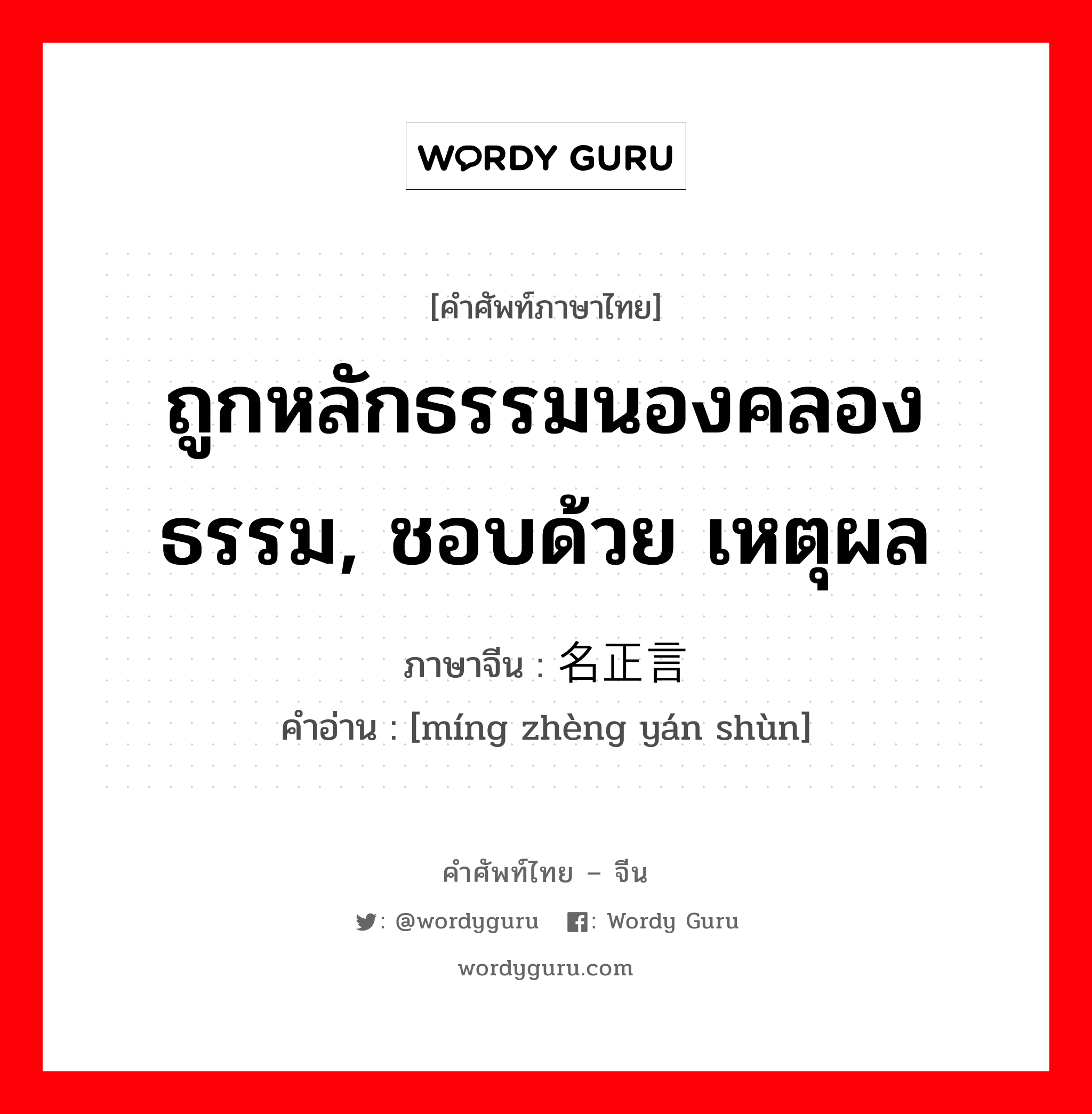 ถูกหลักธรรมนองคลองธรรม, ชอบด้วย เหตุผล ภาษาจีนคืออะไร, คำศัพท์ภาษาไทย - จีน ถูกหลักธรรมนองคลองธรรม, ชอบด้วย เหตุผล ภาษาจีน 名正言顺 คำอ่าน [míng zhèng yán shùn]