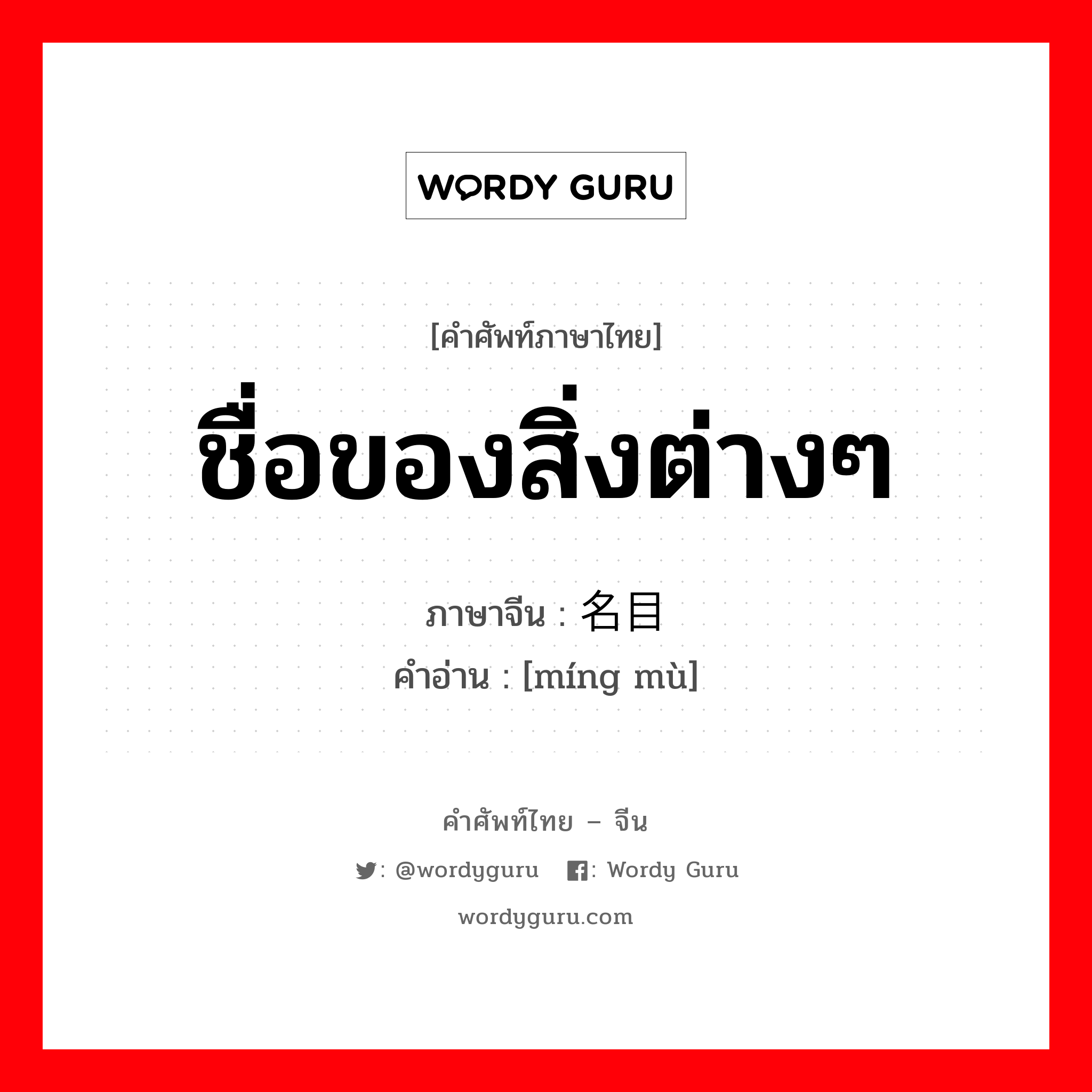 ชื่อของสิ่งต่างๆ ภาษาจีนคืออะไร, คำศัพท์ภาษาไทย - จีน ชื่อของสิ่งต่างๆ ภาษาจีน 名目 คำอ่าน [míng mù]