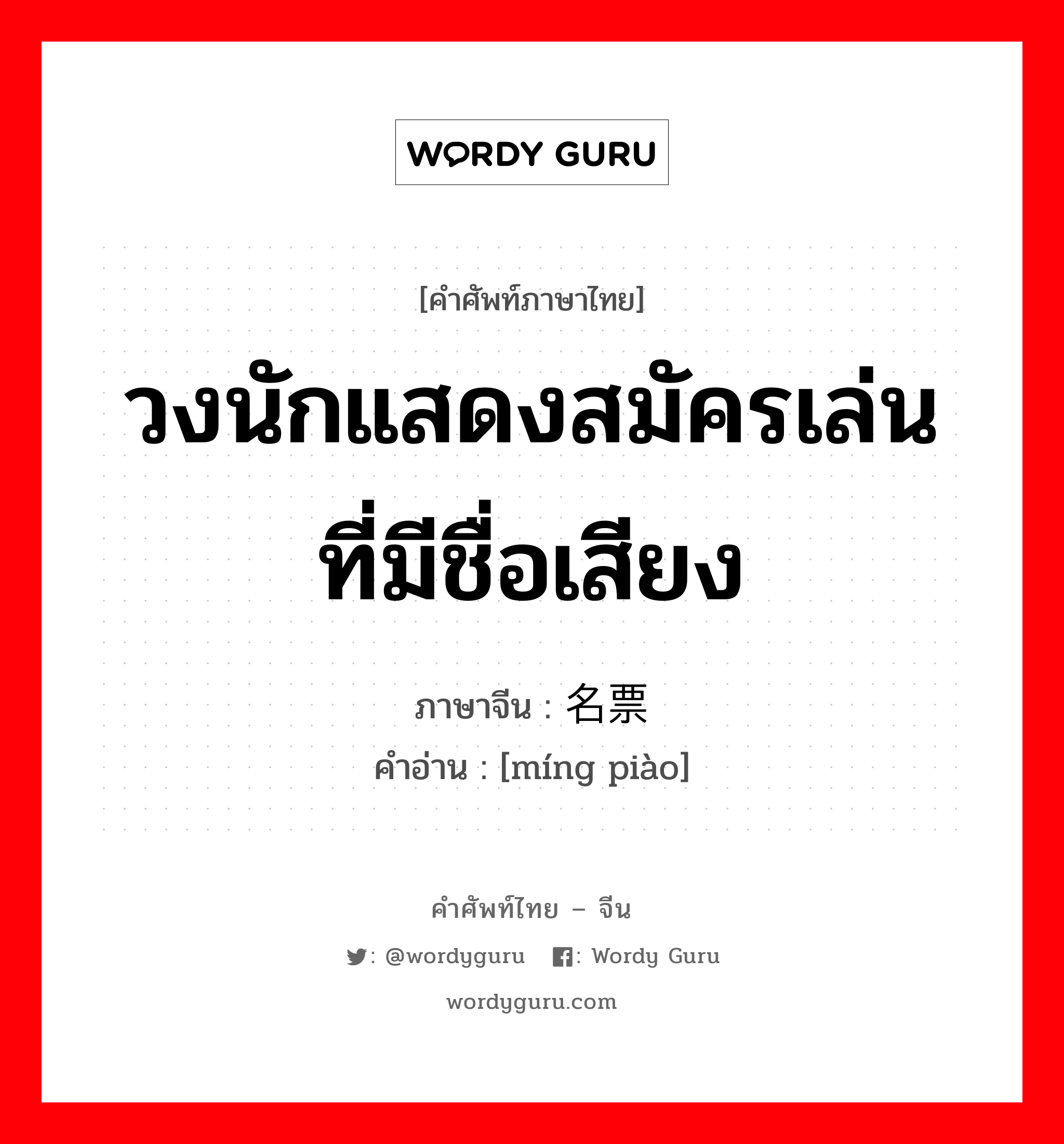 วงนักแสดงสมัครเล่นที่มีชื่อเสียง ภาษาจีนคืออะไร, คำศัพท์ภาษาไทย - จีน วงนักแสดงสมัครเล่นที่มีชื่อเสียง ภาษาจีน 名票 คำอ่าน [míng piào]