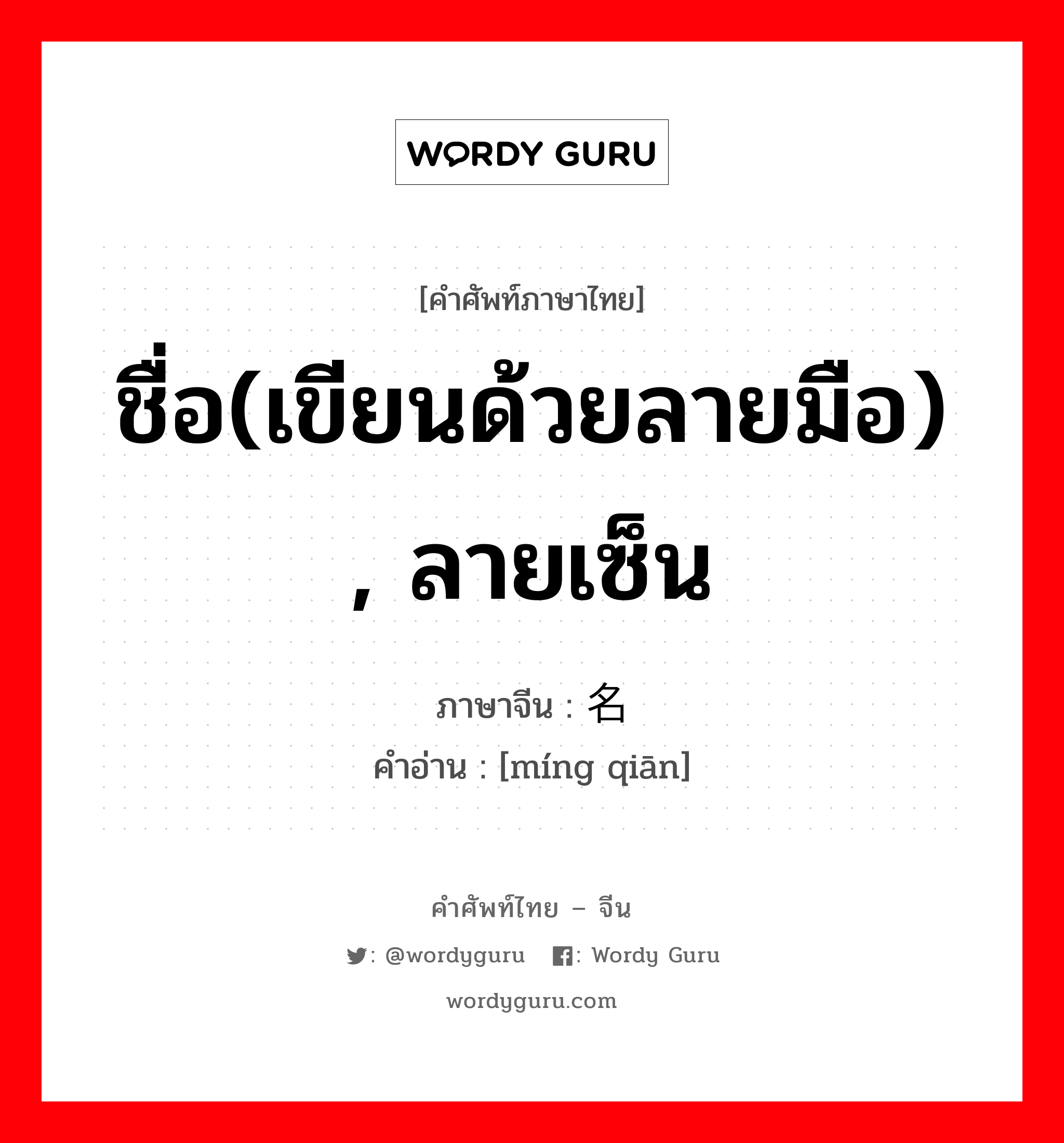 ชื่อ(เขียนด้วยลายมือ) , ลายเซ็น ภาษาจีนคืออะไร, คำศัพท์ภาษาไทย - จีน ชื่อ(เขียนด้วยลายมือ) , ลายเซ็น ภาษาจีน 名签 คำอ่าน [míng qiān]