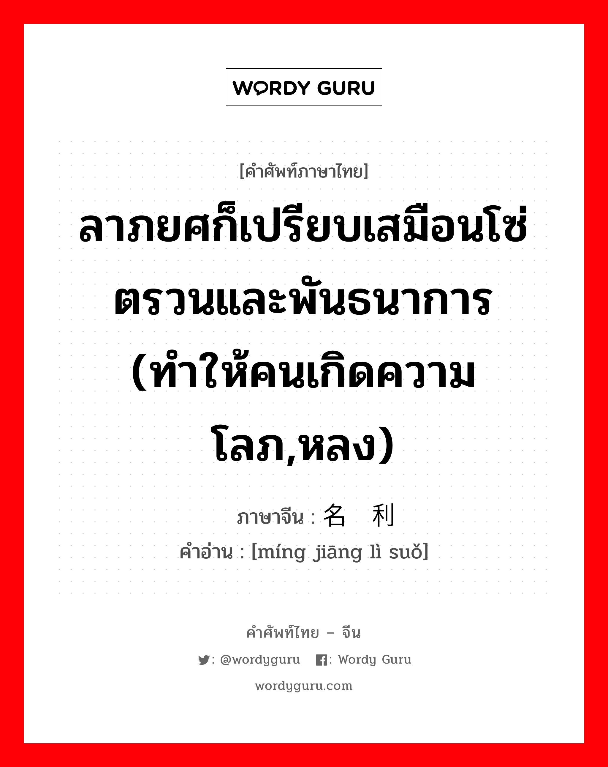 ลาภยศก็เปรียบเสมือนโซ่ตรวนและพันธนาการ (ทำให้คนเกิดความโลภ,หลง) ภาษาจีนคืออะไร, คำศัพท์ภาษาไทย - จีน ลาภยศก็เปรียบเสมือนโซ่ตรวนและพันธนาการ (ทำให้คนเกิดความโลภ,หลง) ภาษาจีน 名缰利锁 คำอ่าน [míng jiāng lì suǒ]