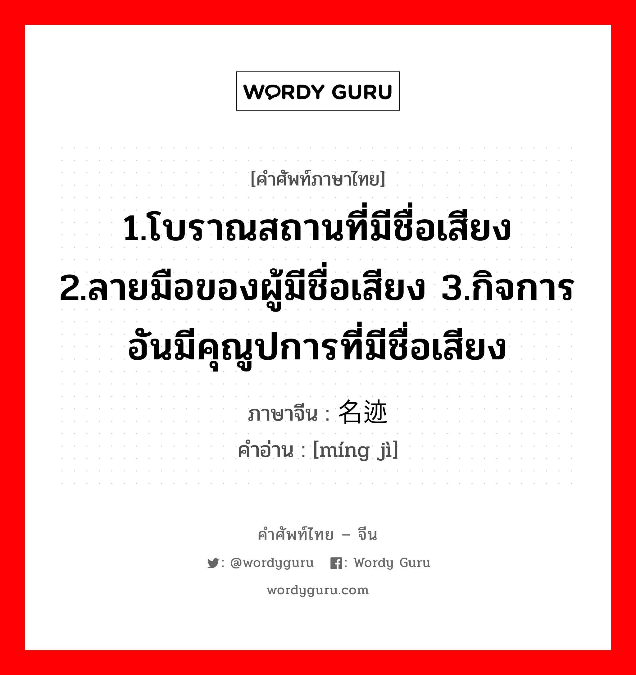 1.โบราณสถานที่มีชื่อเสียง 2.ลายมือของผู้มีชื่อเสียง 3.กิจการอันมีคุณูปการที่มีชื่อเสียง ภาษาจีนคืออะไร, คำศัพท์ภาษาไทย - จีน 1.โบราณสถานที่มีชื่อเสียง 2.ลายมือของผู้มีชื่อเสียง 3.กิจการอันมีคุณูปการที่มีชื่อเสียง ภาษาจีน 名迹 คำอ่าน [míng jì]