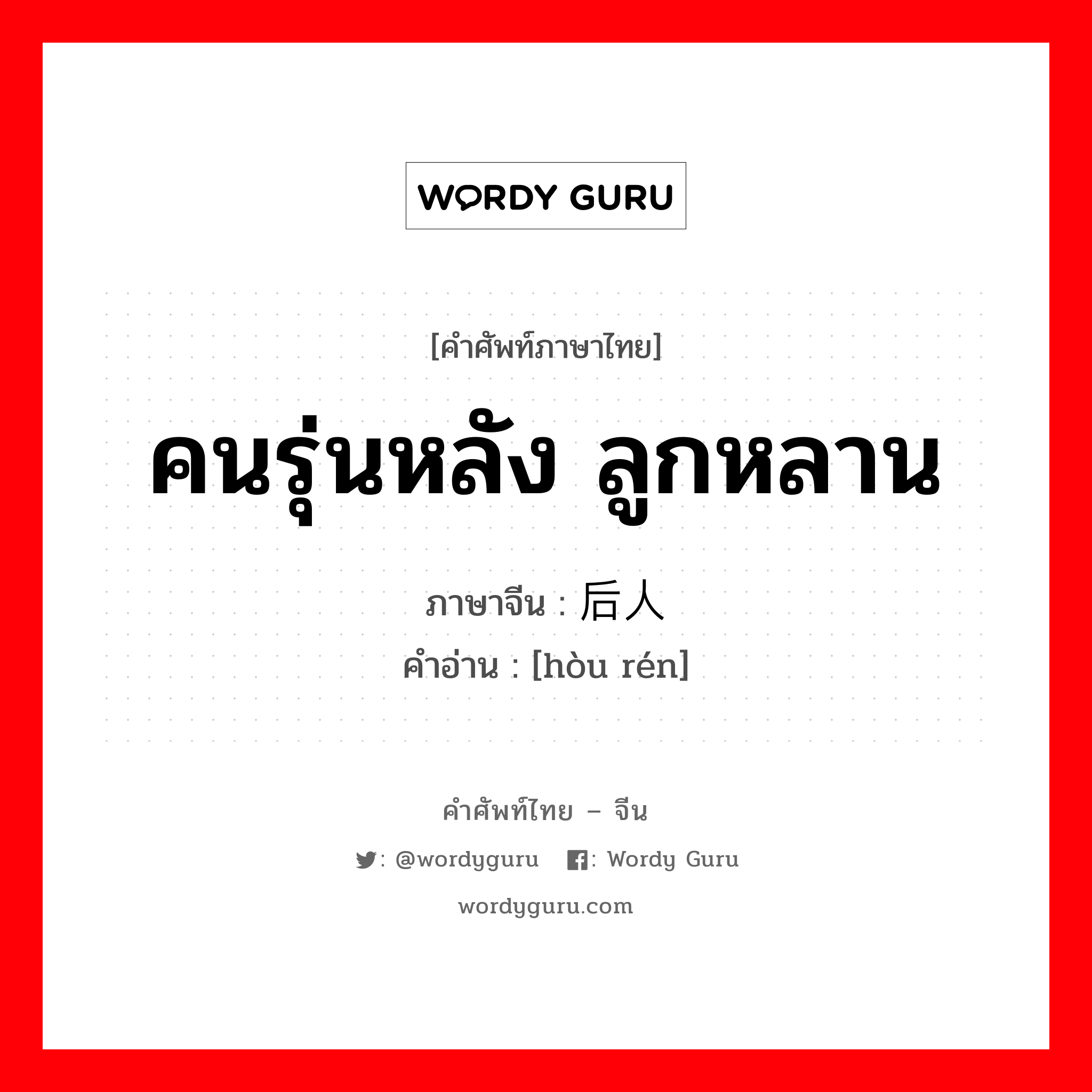 คนรุ่นหลัง ลูกหลาน ภาษาจีนคืออะไร, คำศัพท์ภาษาไทย - จีน คนรุ่นหลัง ลูกหลาน ภาษาจีน 后人 คำอ่าน [hòu rén]