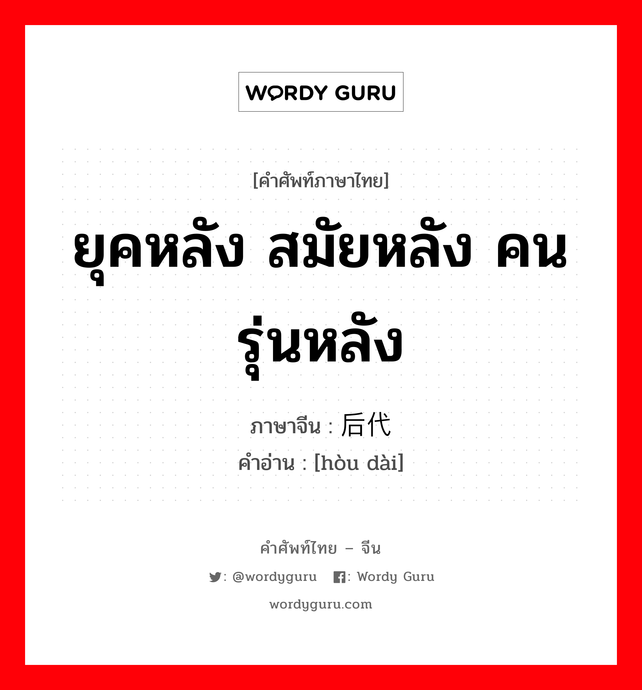 ยุคหลัง สมัยหลัง คนรุ่นหลัง ภาษาจีนคืออะไร, คำศัพท์ภาษาไทย - จีน ยุคหลัง สมัยหลัง คนรุ่นหลัง ภาษาจีน 后代 คำอ่าน [hòu dài]