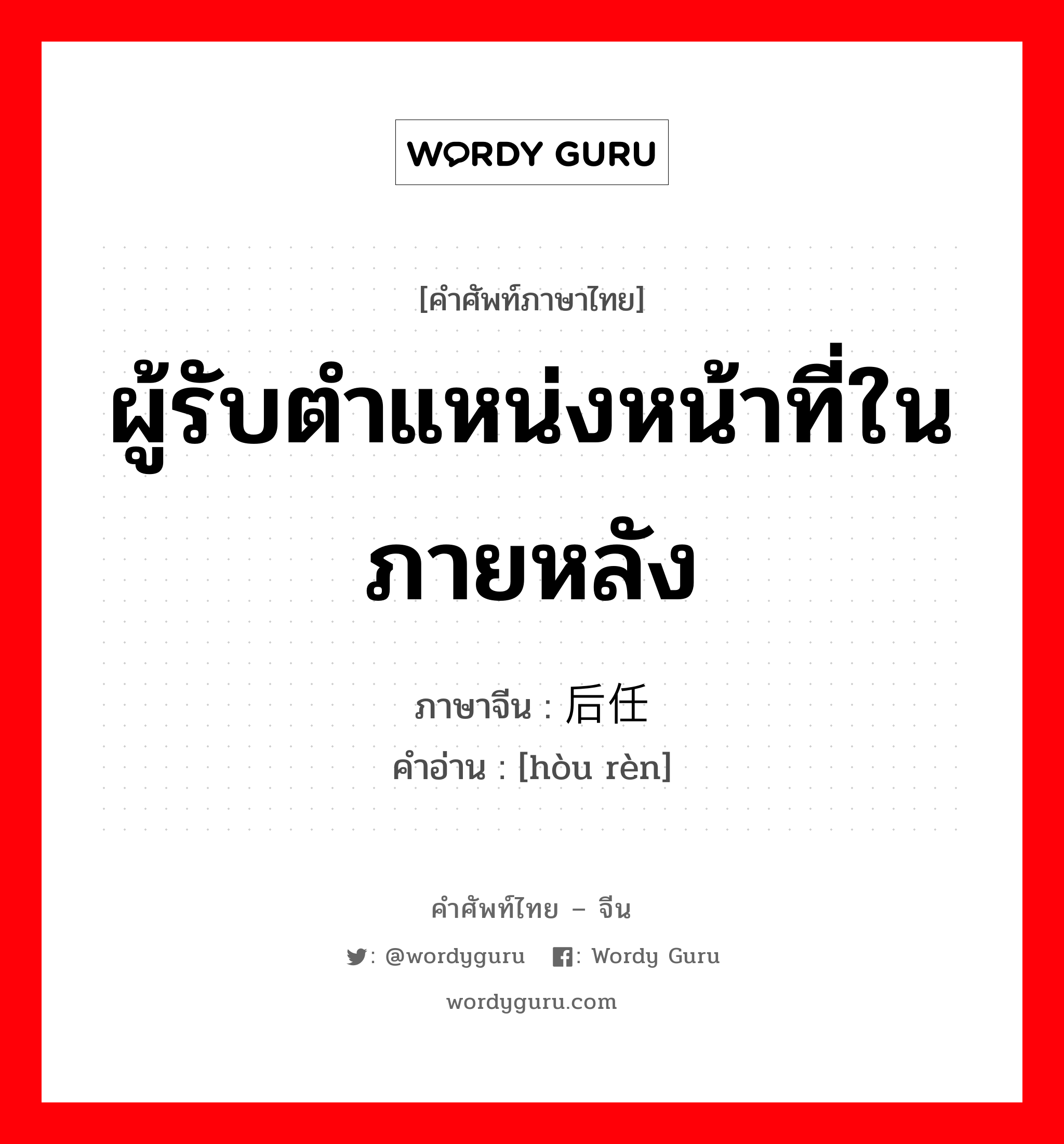 ผู้รับตำแหน่งหน้าที่ในภายหลัง ภาษาจีนคืออะไร, คำศัพท์ภาษาไทย - จีน ผู้รับตำแหน่งหน้าที่ในภายหลัง ภาษาจีน 后任 คำอ่าน [hòu rèn]