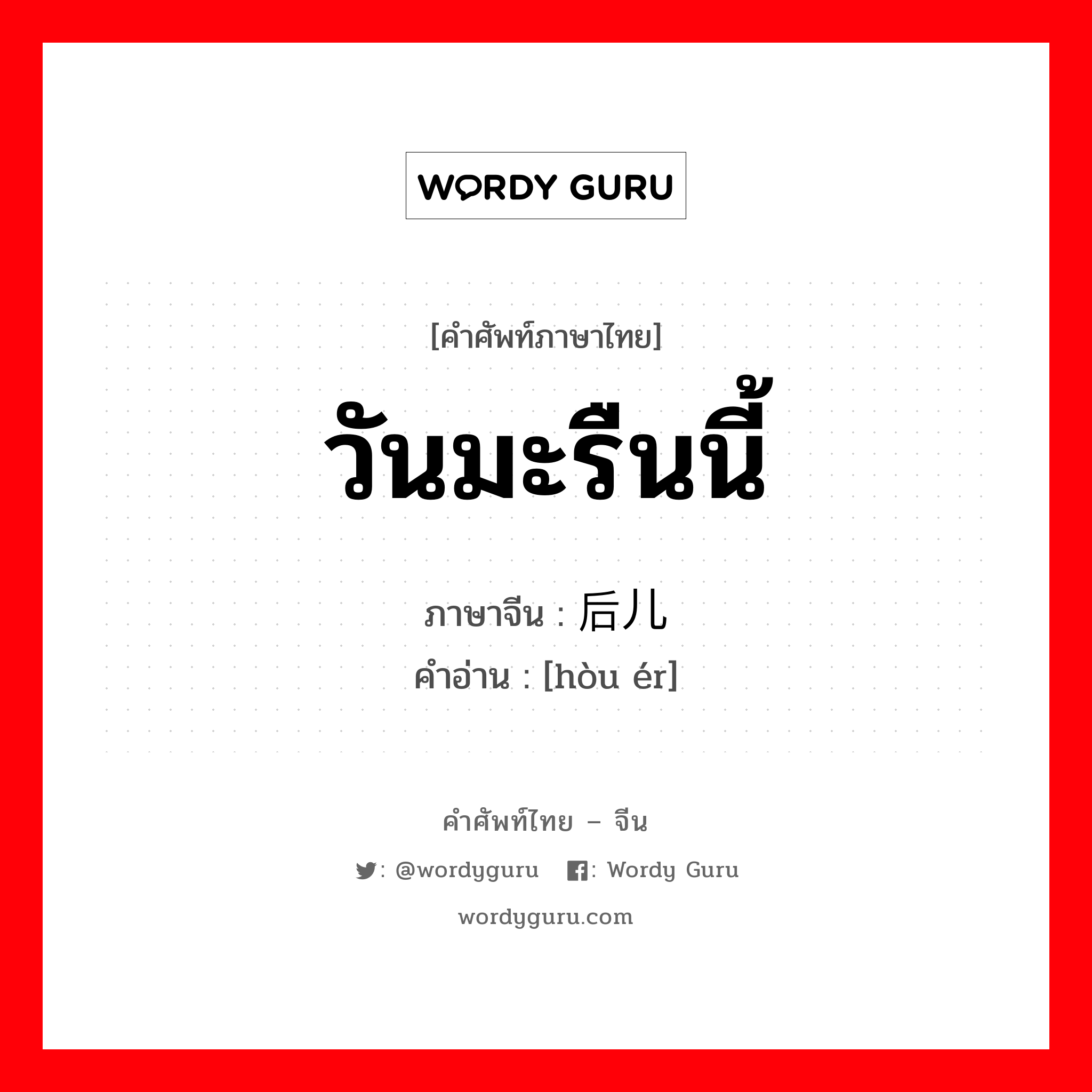 วันมะรืนนี้ ภาษาจีนคืออะไร, คำศัพท์ภาษาไทย - จีน วันมะรืนนี้ ภาษาจีน 后儿 คำอ่าน [hòu ér]