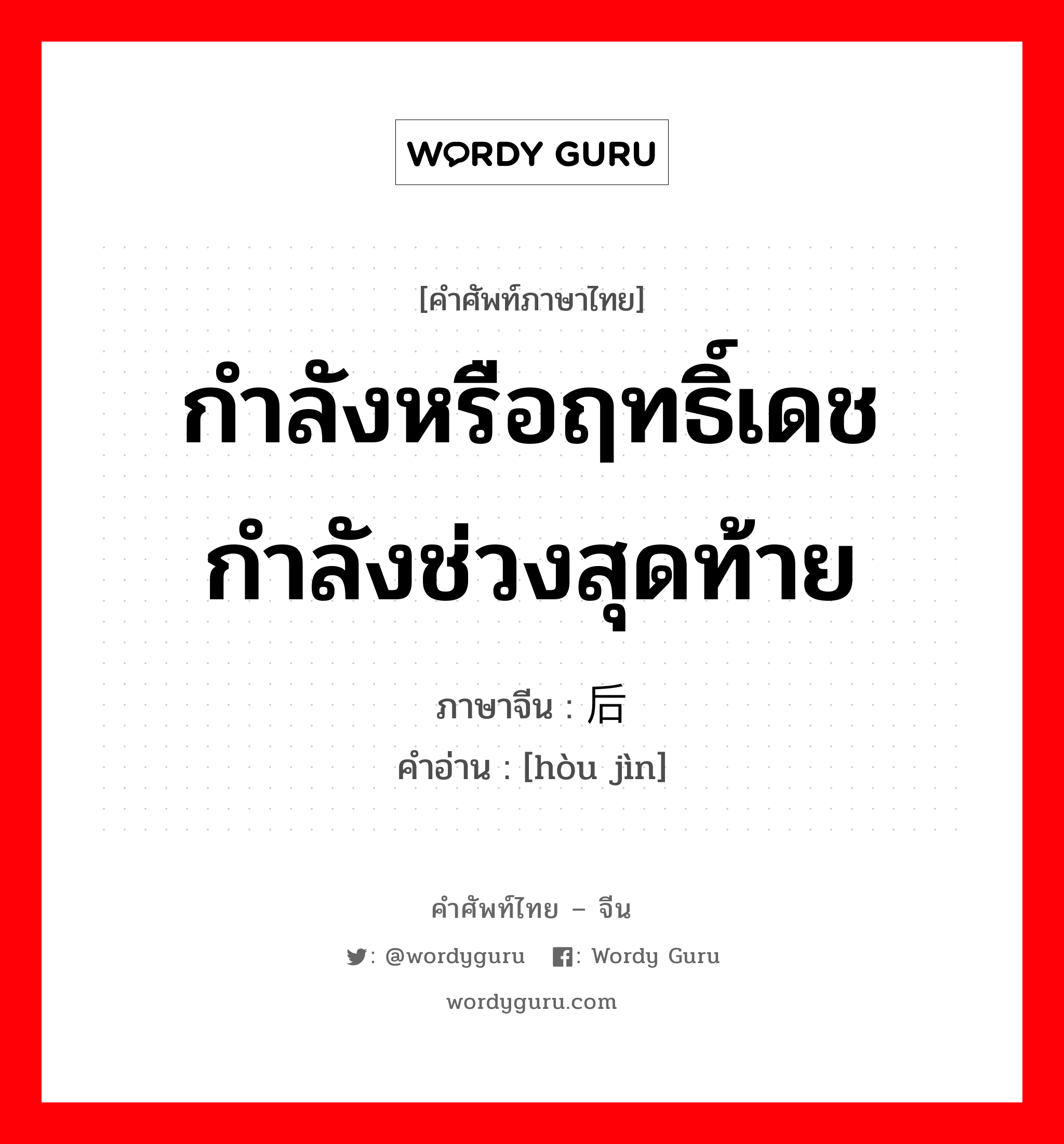 กำลังหรือฤทธิ์เดช กำลังช่วงสุดท้าย ภาษาจีนคืออะไร, คำศัพท์ภาษาไทย - จีน กำลังหรือฤทธิ์เดช กำลังช่วงสุดท้าย ภาษาจีน 后劲 คำอ่าน [hòu jìn]