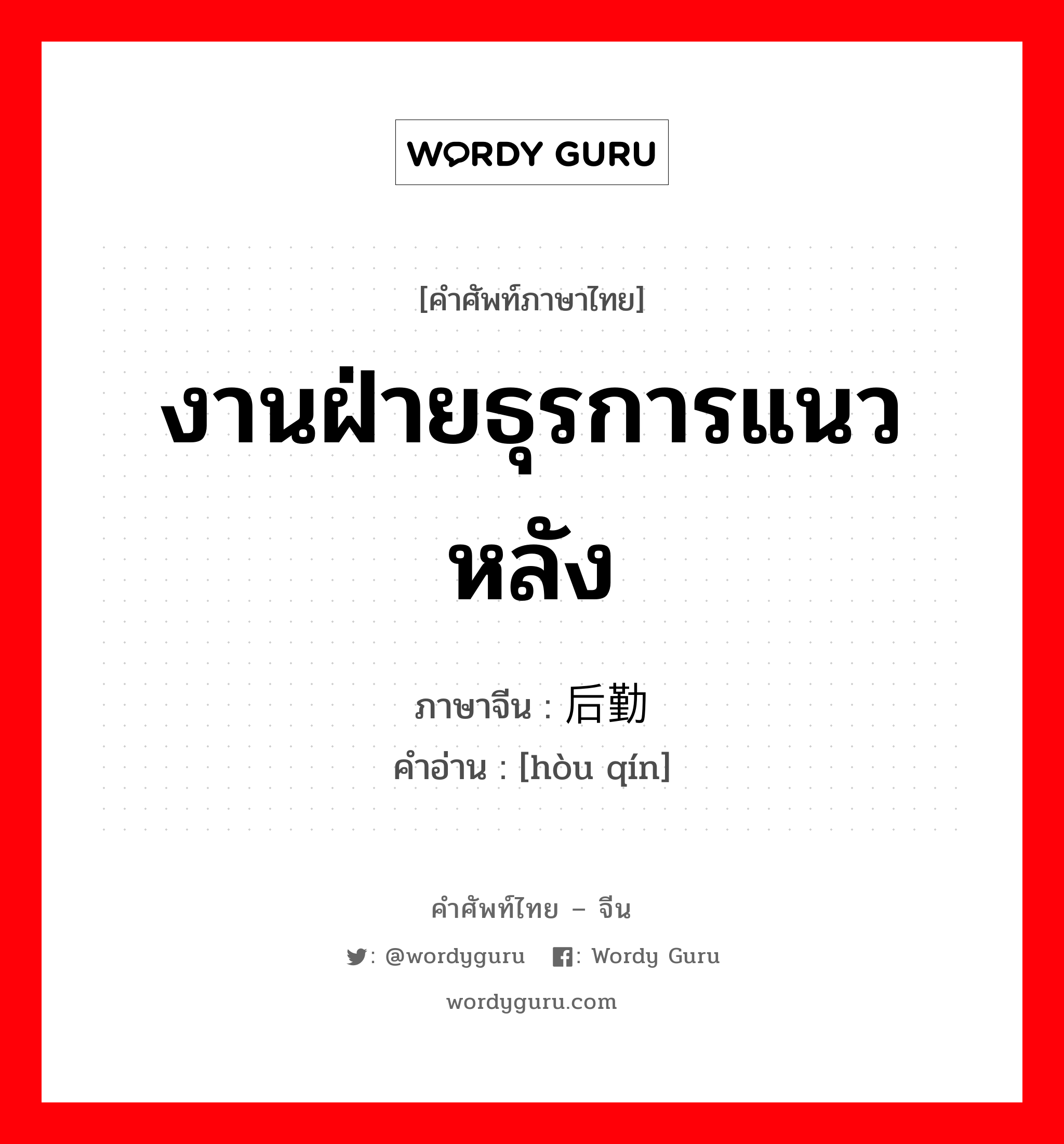 งานฝ่ายธุรการแนวหลัง ภาษาจีนคืออะไร, คำศัพท์ภาษาไทย - จีน งานฝ่ายธุรการแนวหลัง ภาษาจีน 后勤 คำอ่าน [hòu qín]